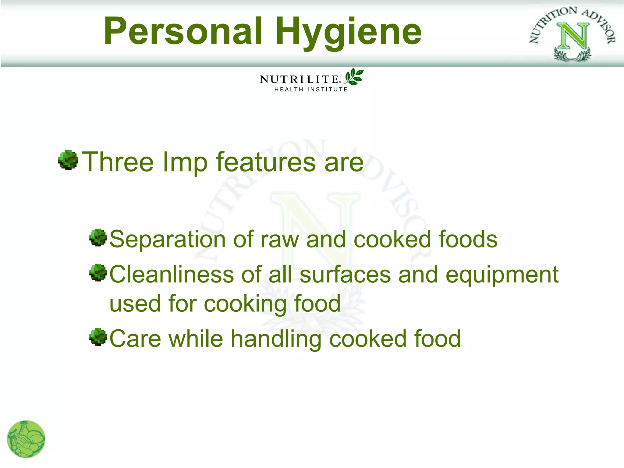 Personal Hygiene


Three Imp features are

  Separation of raw and cooked foods
  Cleanliness of all surfaces and equipment
  used for cooking food
  Care while handling cooked food
 