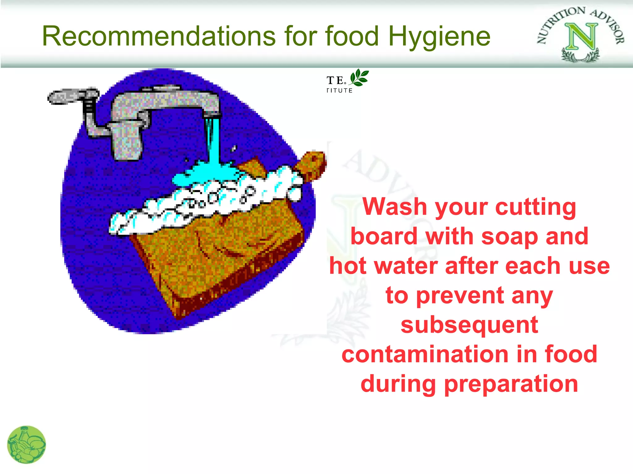 Recommendations for food Hygiene




                       Wash your cutting
                      board with soap and
                    hot water after each use
                         to prevent any
                          subsequent
                     contamination in food
                       during preparation
 