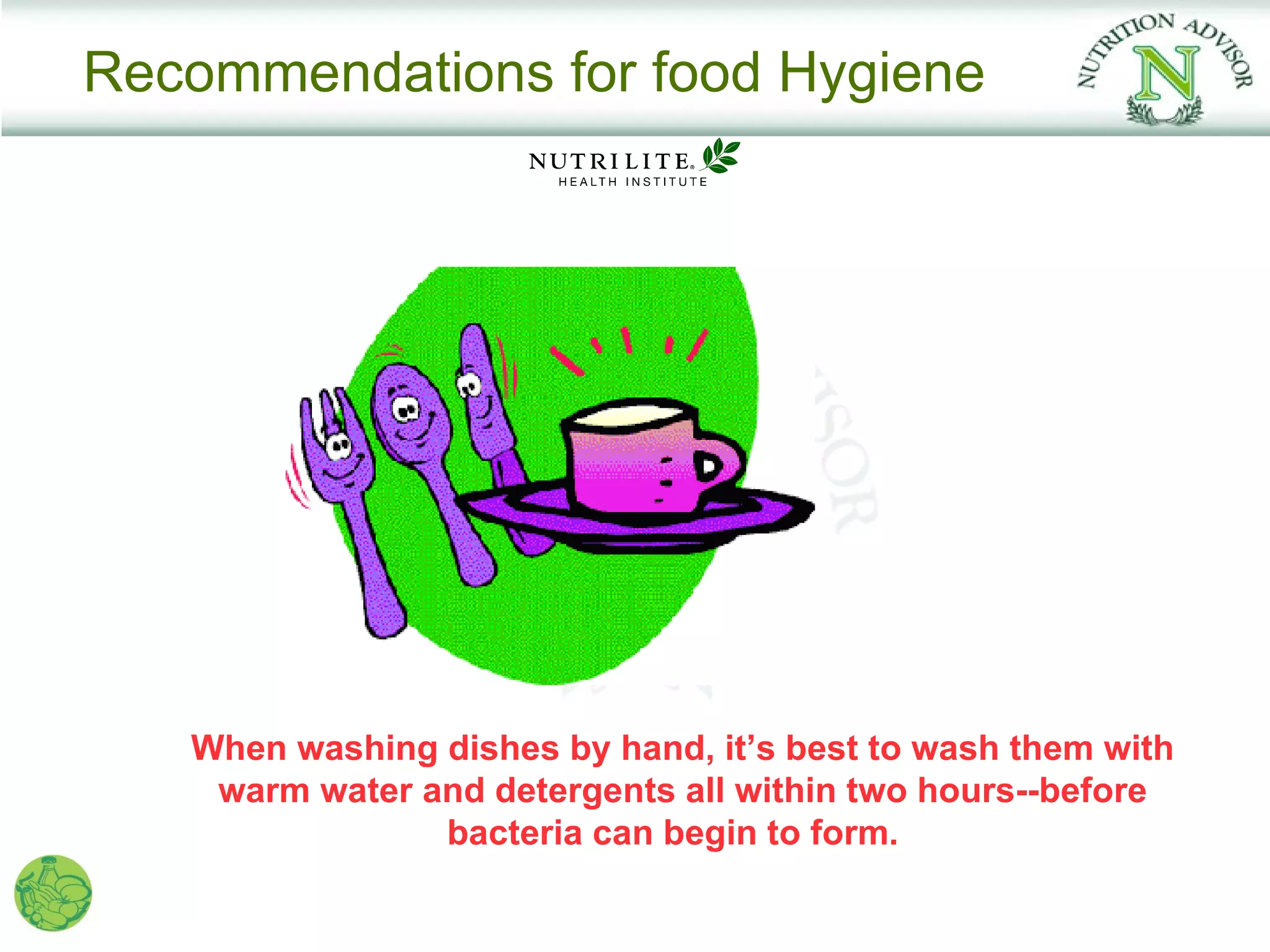 Recommendations for food Hygiene




   When washing dishes by hand, it’s best to wash them with
    warm water and detergents all within two hours--before
                bacteria can begin to form.
 