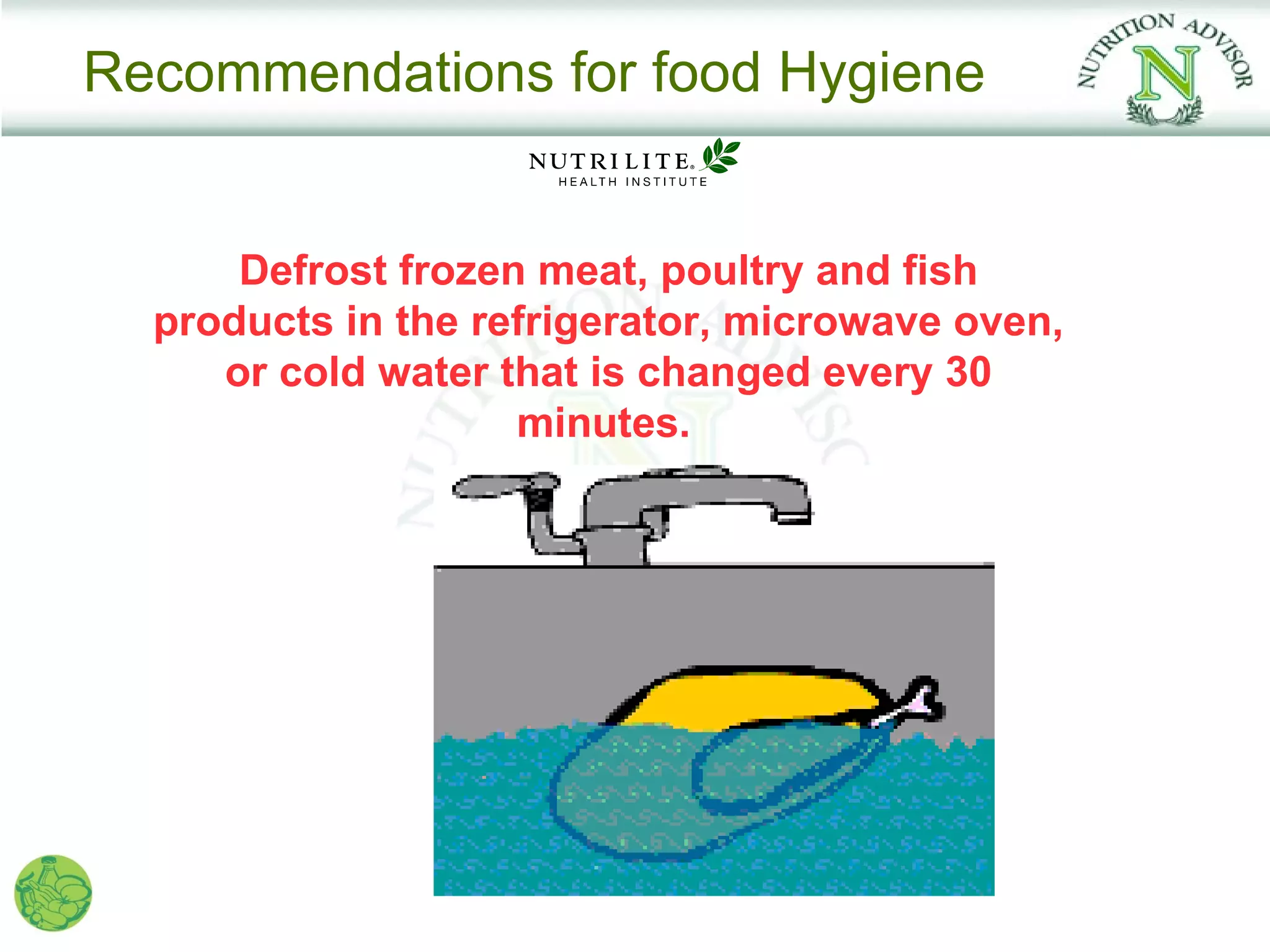 Recommendations for food Hygiene


      Defrost frozen meat, poultry and fish
  products in the refrigerator, microwave oven,
     or cold water that is changed every 30
                    minutes.
 