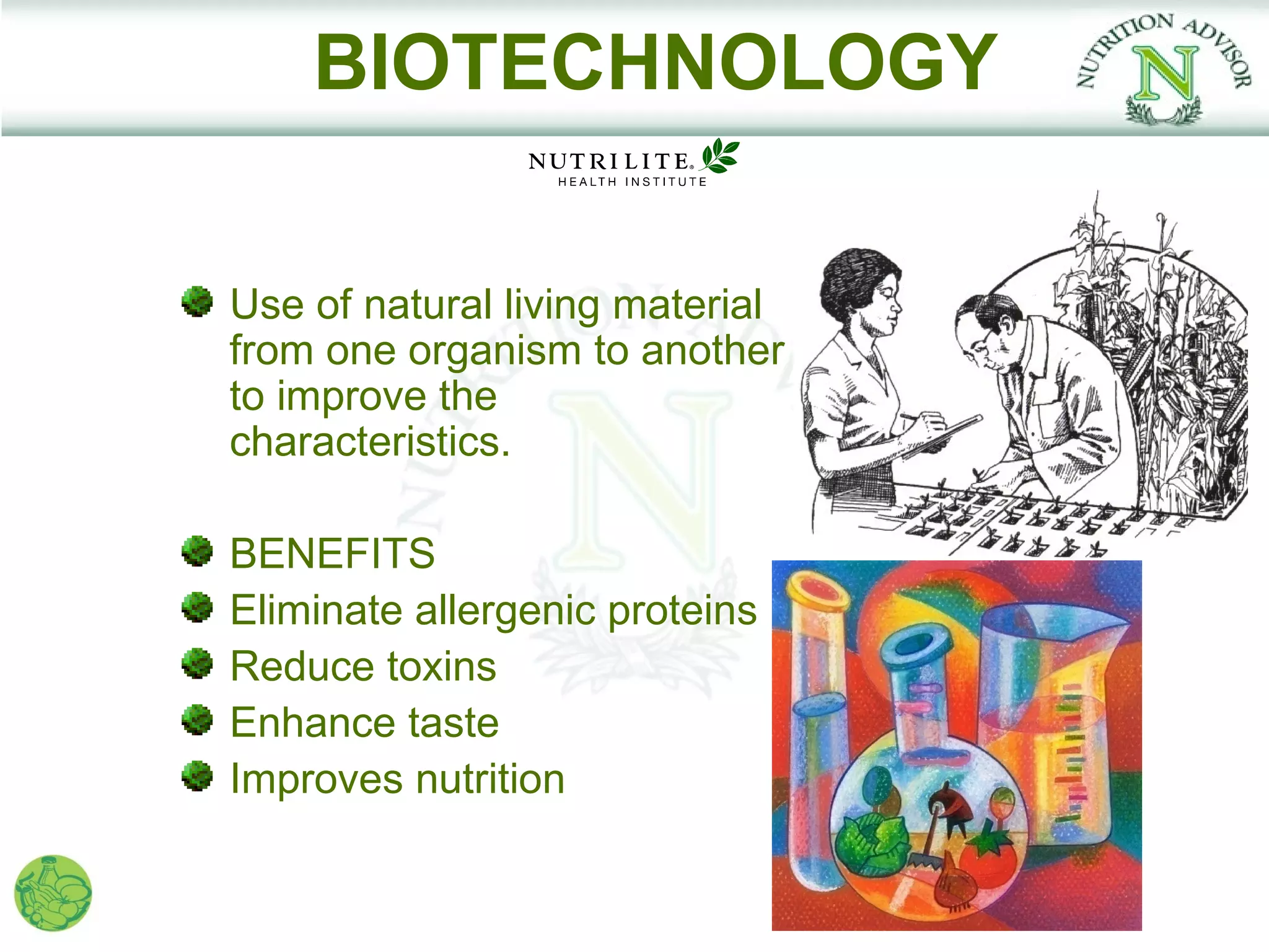 BIOTECHNOLOGY

Use of natural living material
from one organism to another
to improve the
characteristics.

BENEFITS
Eliminate allergenic proteins
Reduce toxins
Enhance taste
Improves nutrition
 