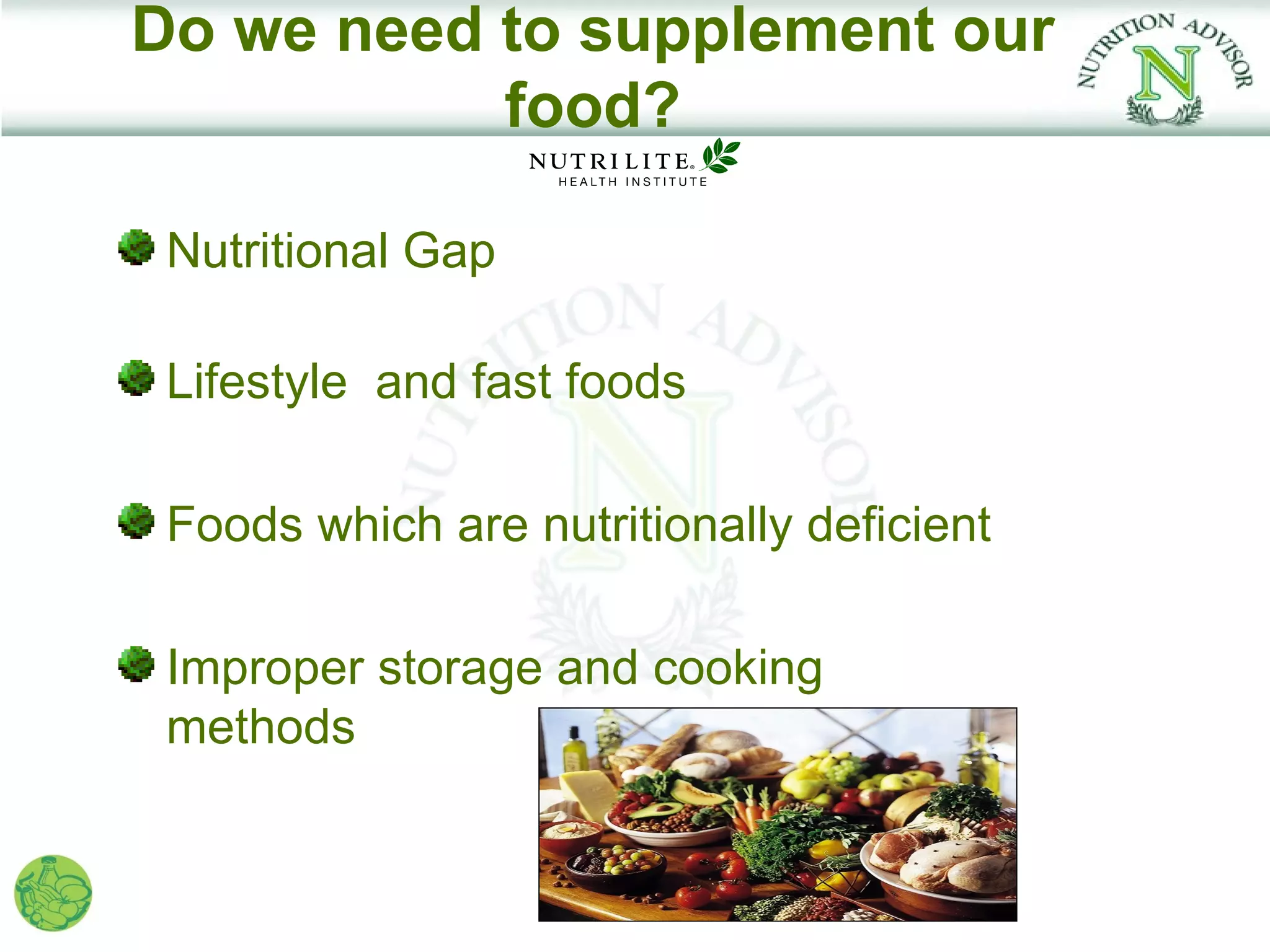 Do we need to supplement our
           food?

 Nutritional Gap

 Lifestyle and fast foods

 Foods which are nutritionally deficient

 Improper storage and cooking
 methods
 