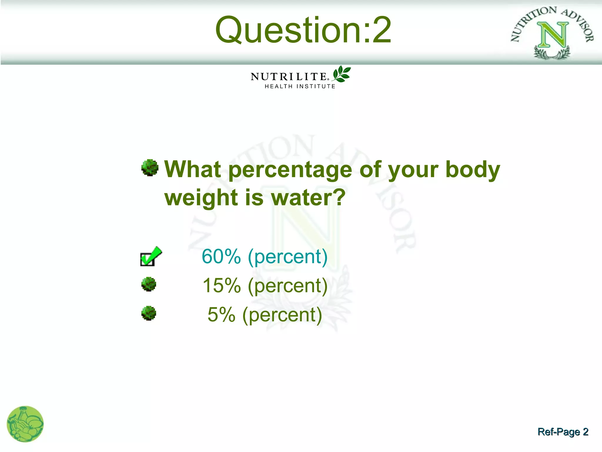 Question:2


What percentage of your body
weight is water?

   60% (percent)
   15% (percent)
    5% (percent)




                               Ref-Page 2
 
