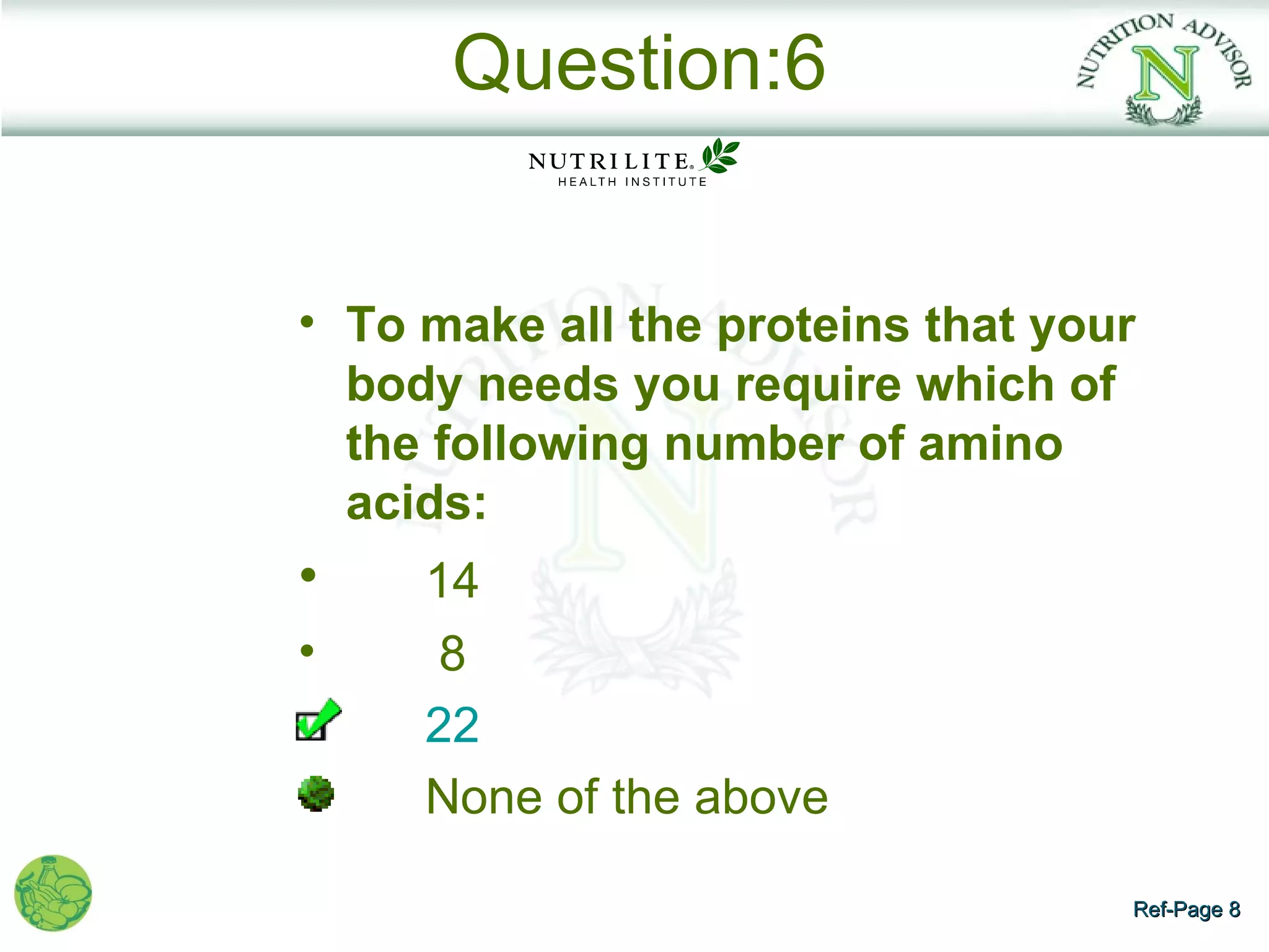 Question:6


• To make all the proteins that your
  body needs you require which of
  the following number of amino
  acids:
•    14
•     8
     22
     None of the above

                                   Ref-Page 8
 