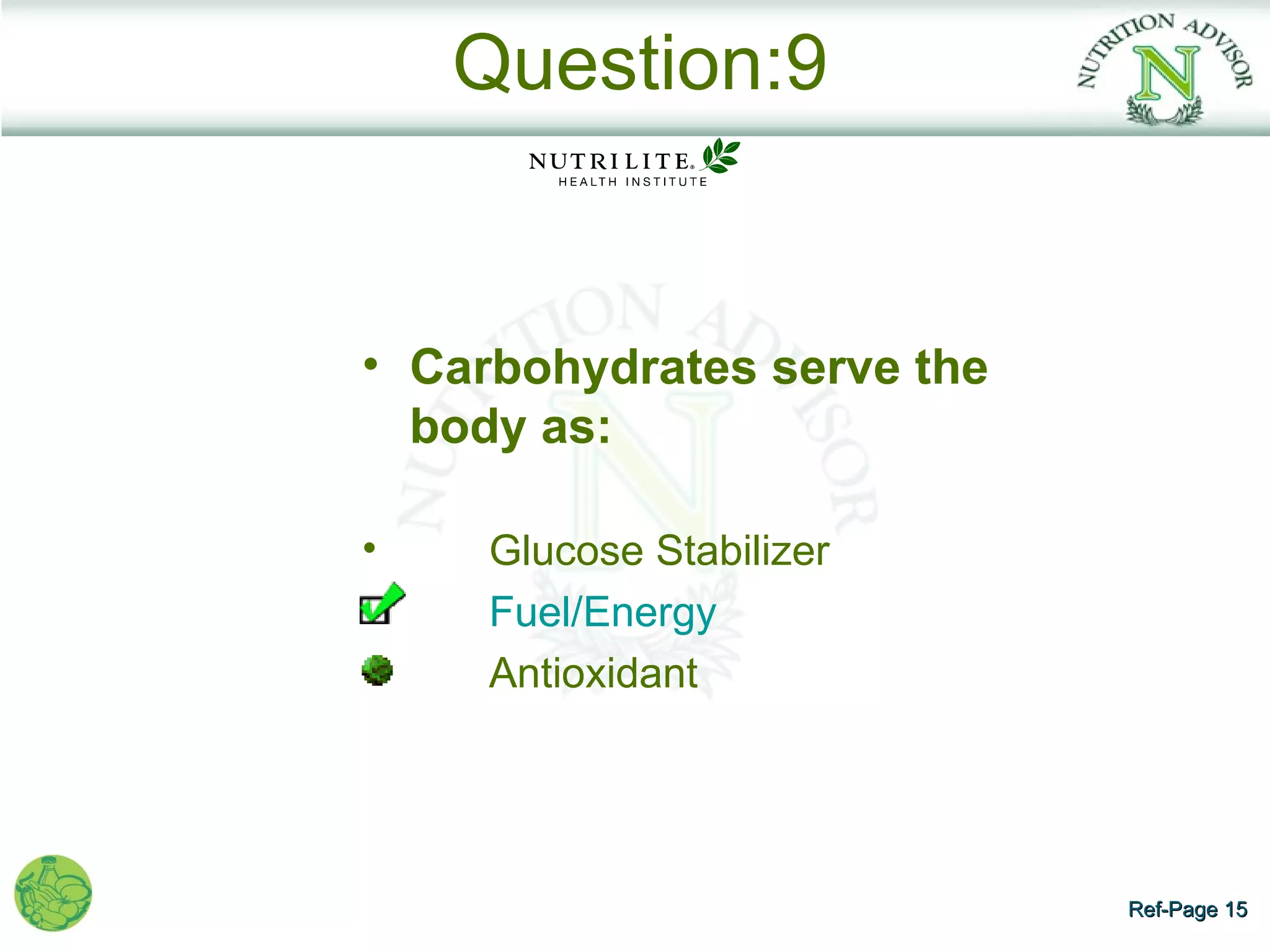Question:9


• Carbohydrates serve the
  body as:

•    Glucose Stabilizer
     Fuel/Energy
     Antioxidant




                            Ref-Page 15
 