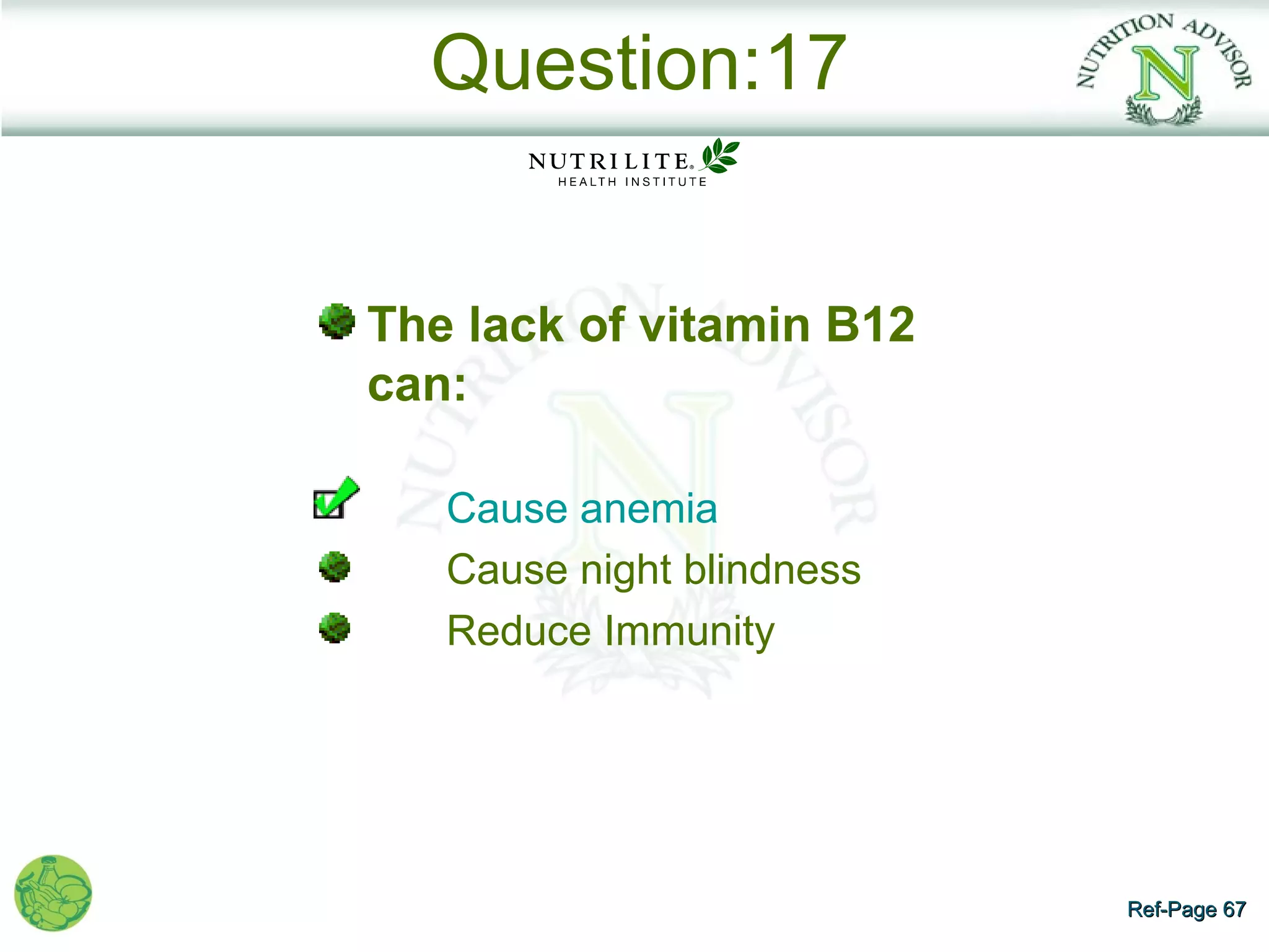 Question:17


The lack of vitamin B12
can:

   Cause anemia
   Cause night blindness
   Reduce Immunity




                           Ref-Page 67
 