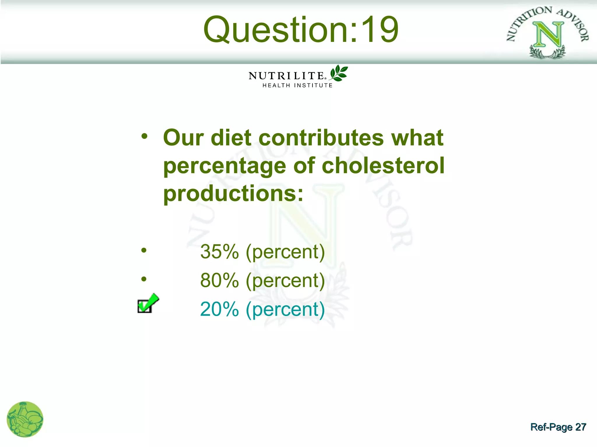 Question:19

• Our diet contributes what
  percentage of cholesterol
  productions:

•    35% (percent)
•    80% (percent)
     20% (percent)




                              Ref-Page 27
 