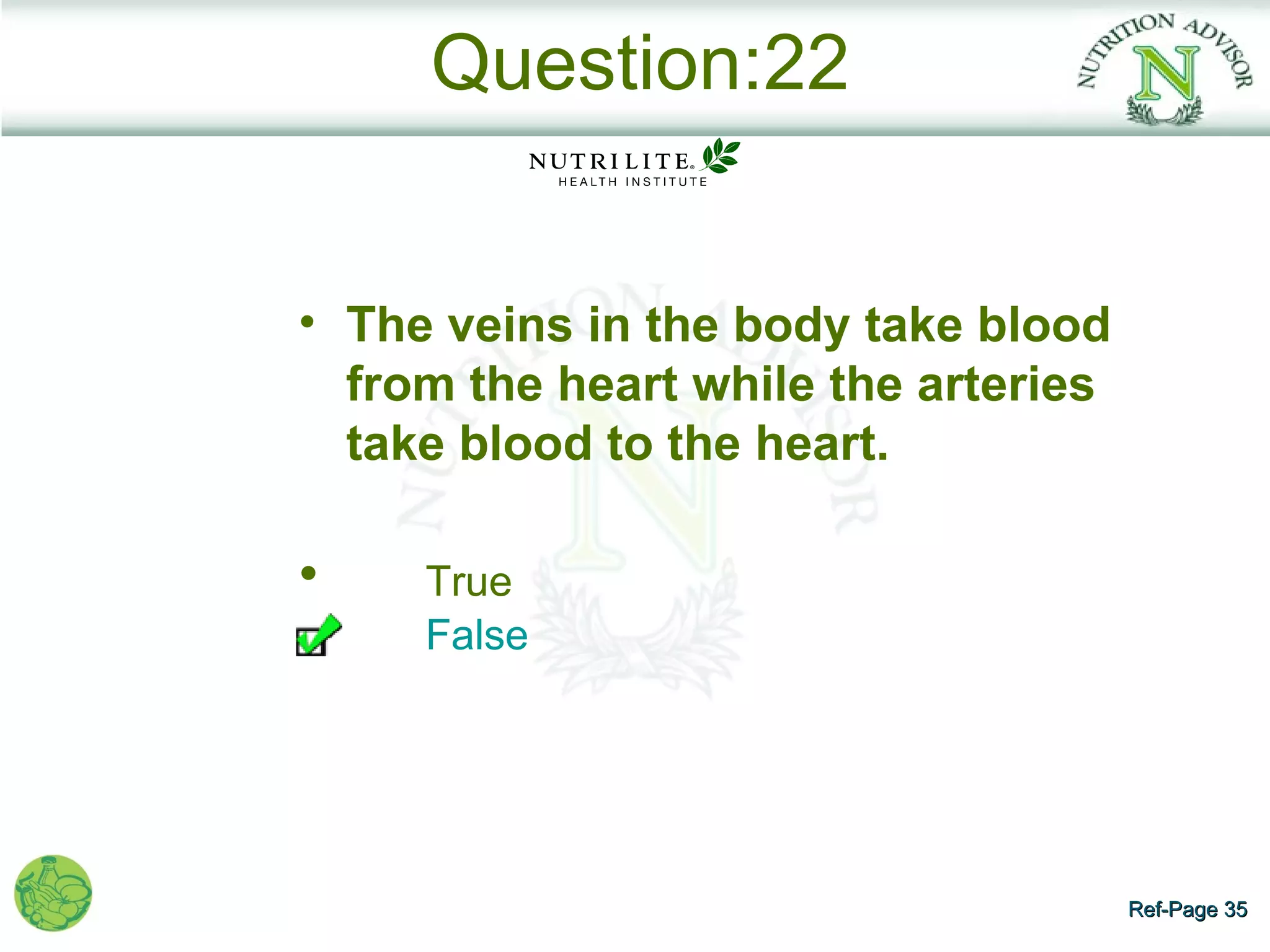 Question:22


• The veins in the body take blood
  from the heart while the arteries
  take blood to the heart.

•    True
     False




                                      Ref-Page 35
 