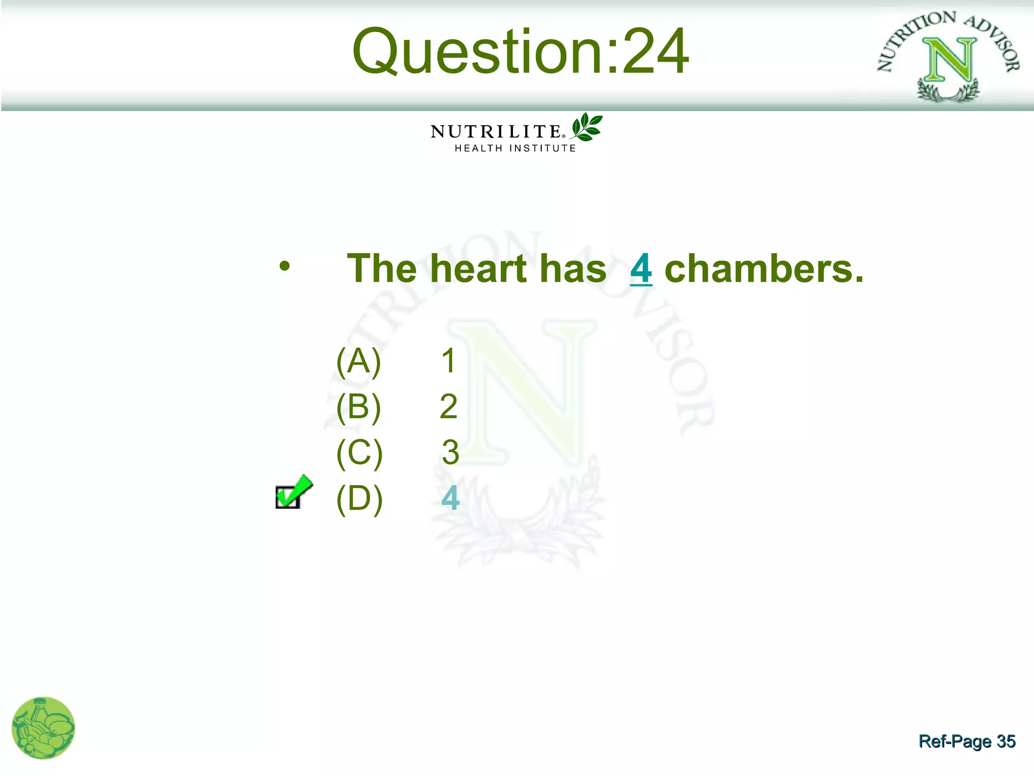 Question:24


•   The heart has 4 chambers.

    (A)   1
    (B)   2
    (C)   3
    (D)   4




                                Ref-Page 35
 