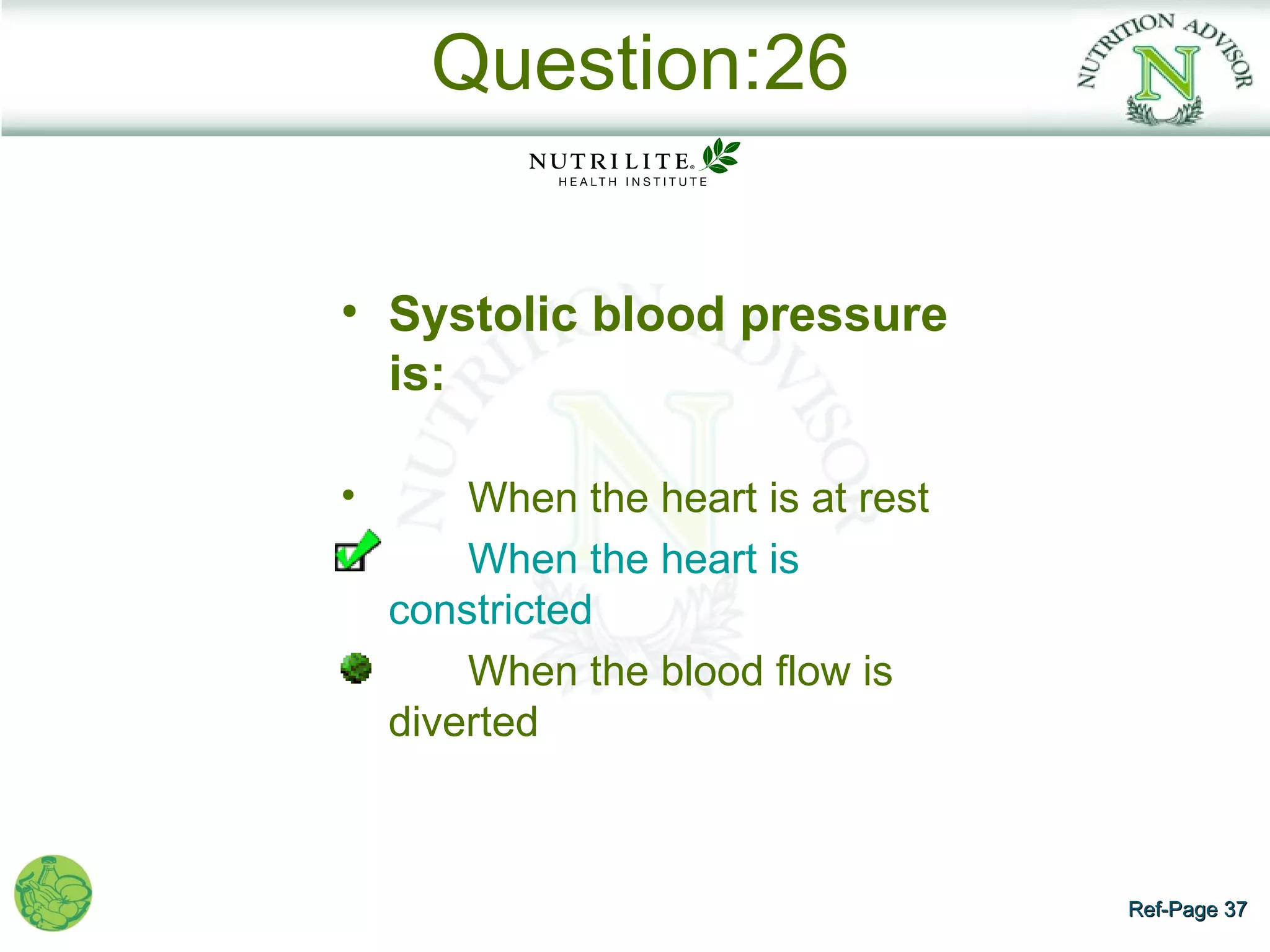 Question:26


• Systolic blood pressure
  is:

•       When the heart is at rest
        When the heart is
    constricted
        When the blood flow is
    diverted



                                    Ref-Page 37
 