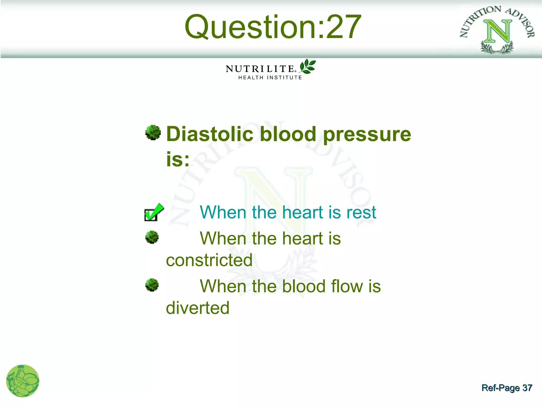 Question:27


Diastolic blood pressure
is:

    When the heart is rest
    When the heart is
constricted
    When the blood flow is
diverted



                             Ref-Page 37
 
