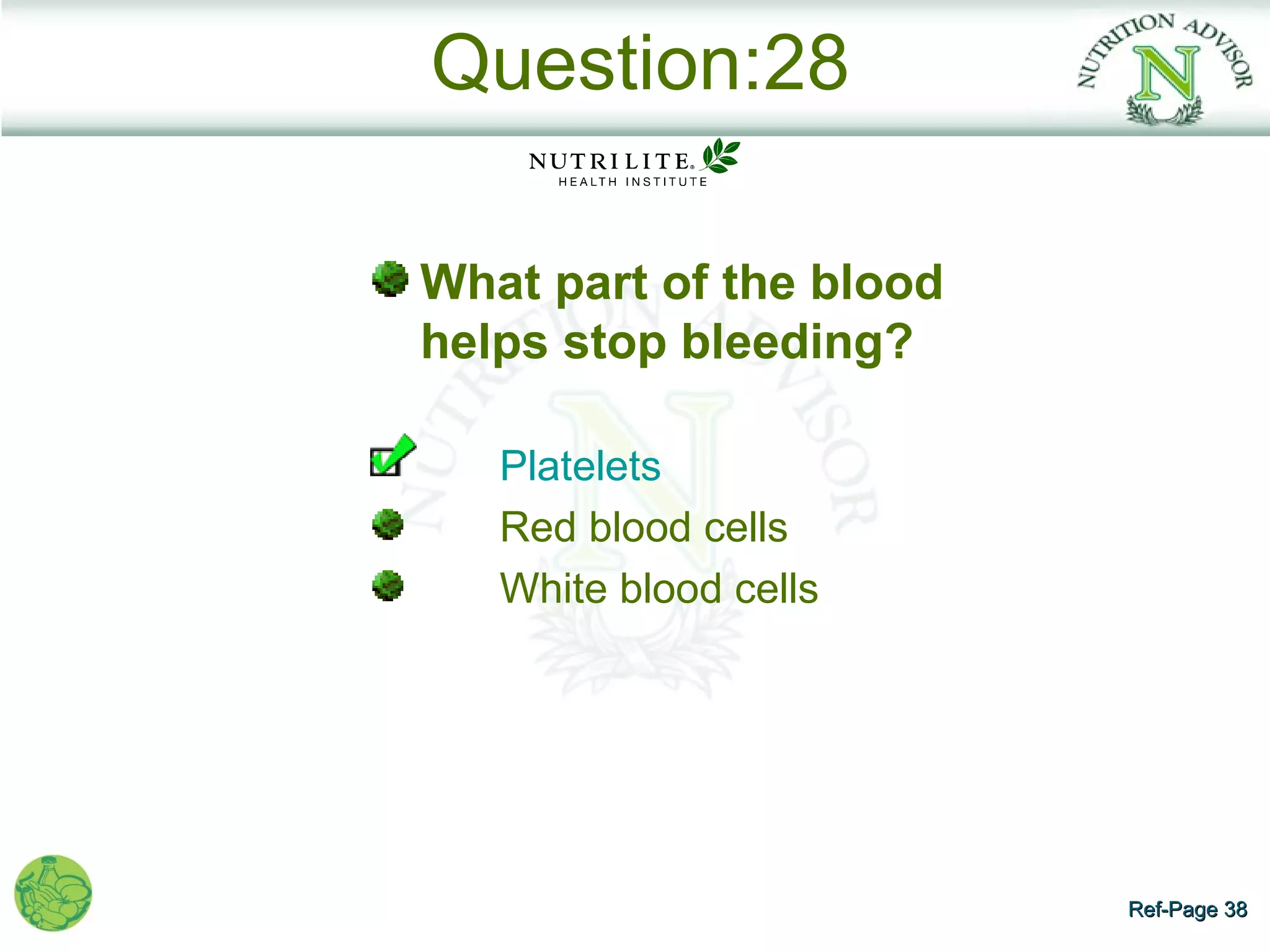 Question:28

What part of the blood
helps stop bleeding?

   Platelets
   Red blood cells
   White blood cells




                         Ref-Page 38
 