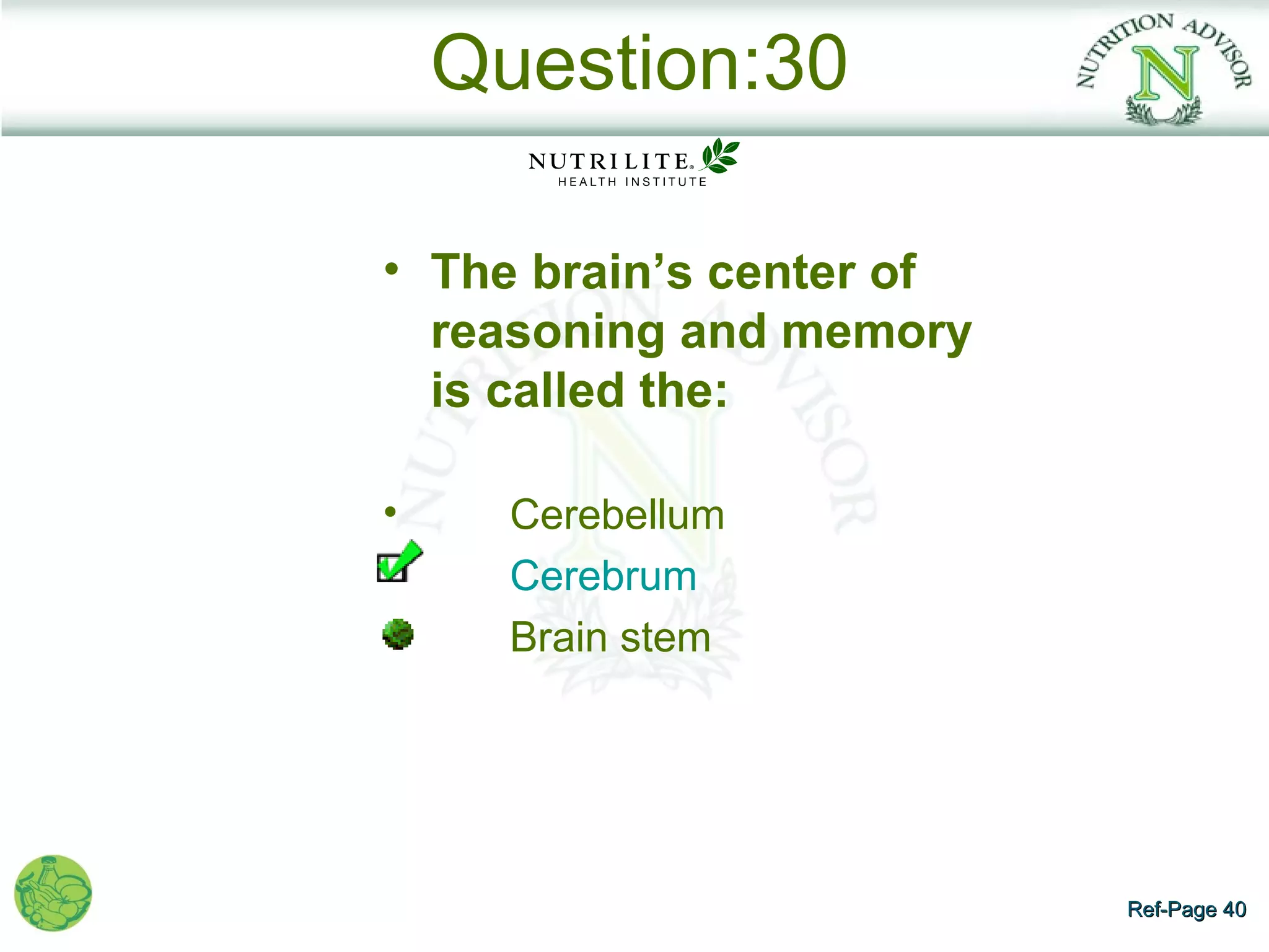 Question:30

• The brain’s center of
  reasoning and memory
  is called the:

•     Cerebellum
      Cerebrum
      Brain stem




                          Ref-Page 40
 
