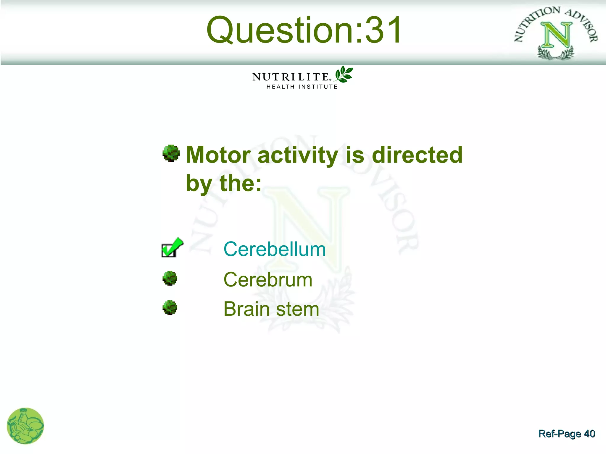 Question:31


Motor activity is directed
by the:

   Cerebellum
   Cerebrum
   Brain stem




                             Ref-Page 40
 
