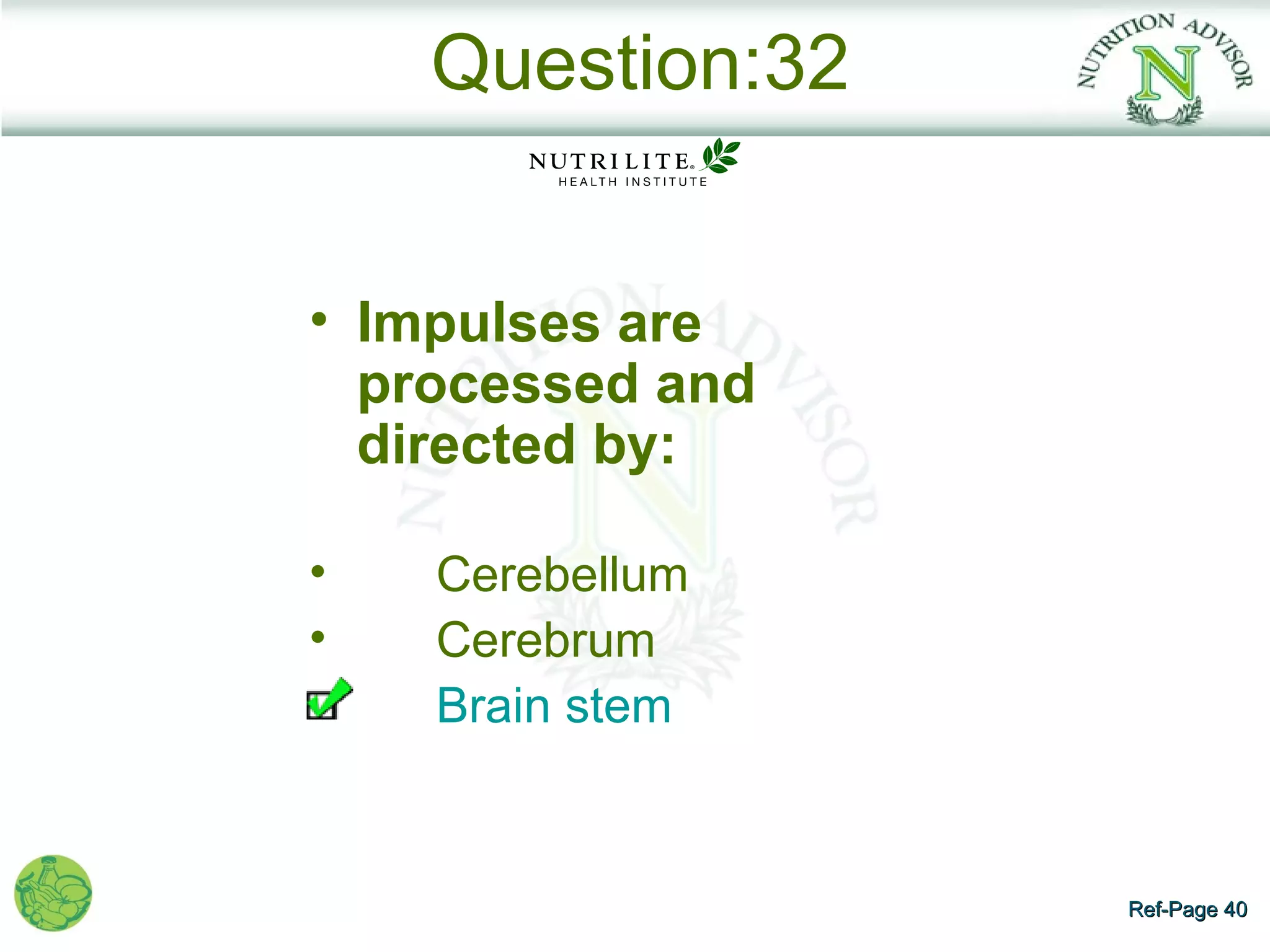 Question:32


• Impulses are
  processed and
  directed by:

•   Cerebellum
•   Cerebrum
    Brain stem


                  Ref-Page 40
 