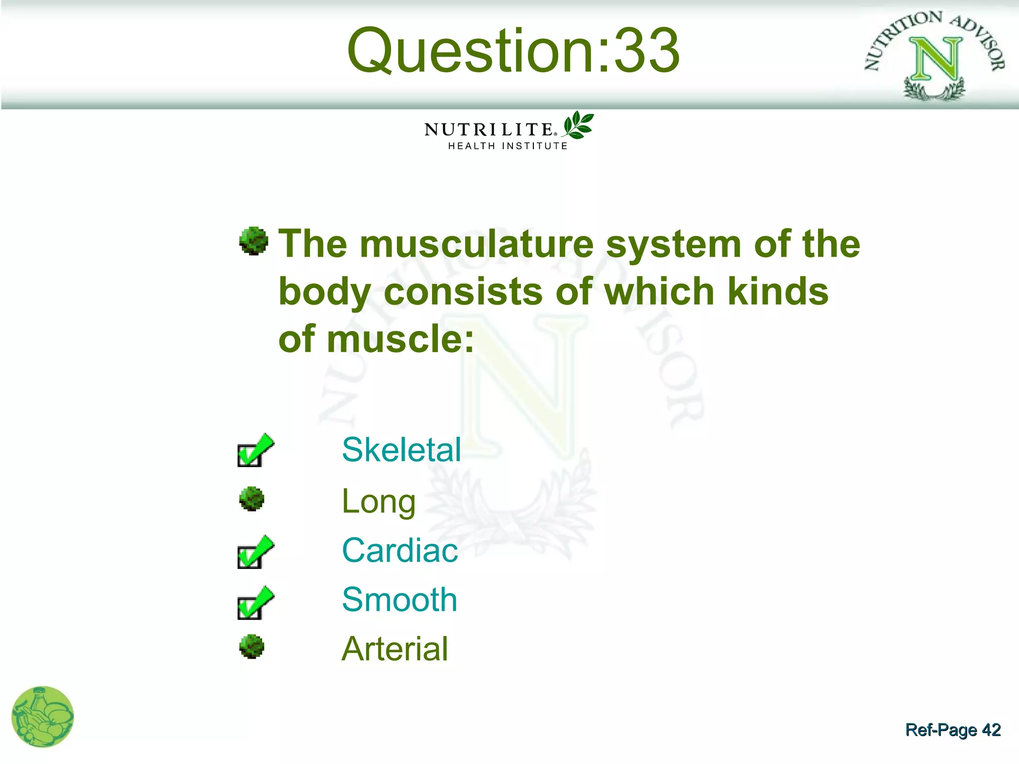 Question:33

The musculature system of the
body consists of which kinds
of muscle:

   Skeletal
   Long
   Cardiac
   Smooth
   Arterial

                                Ref-Page 42
 
