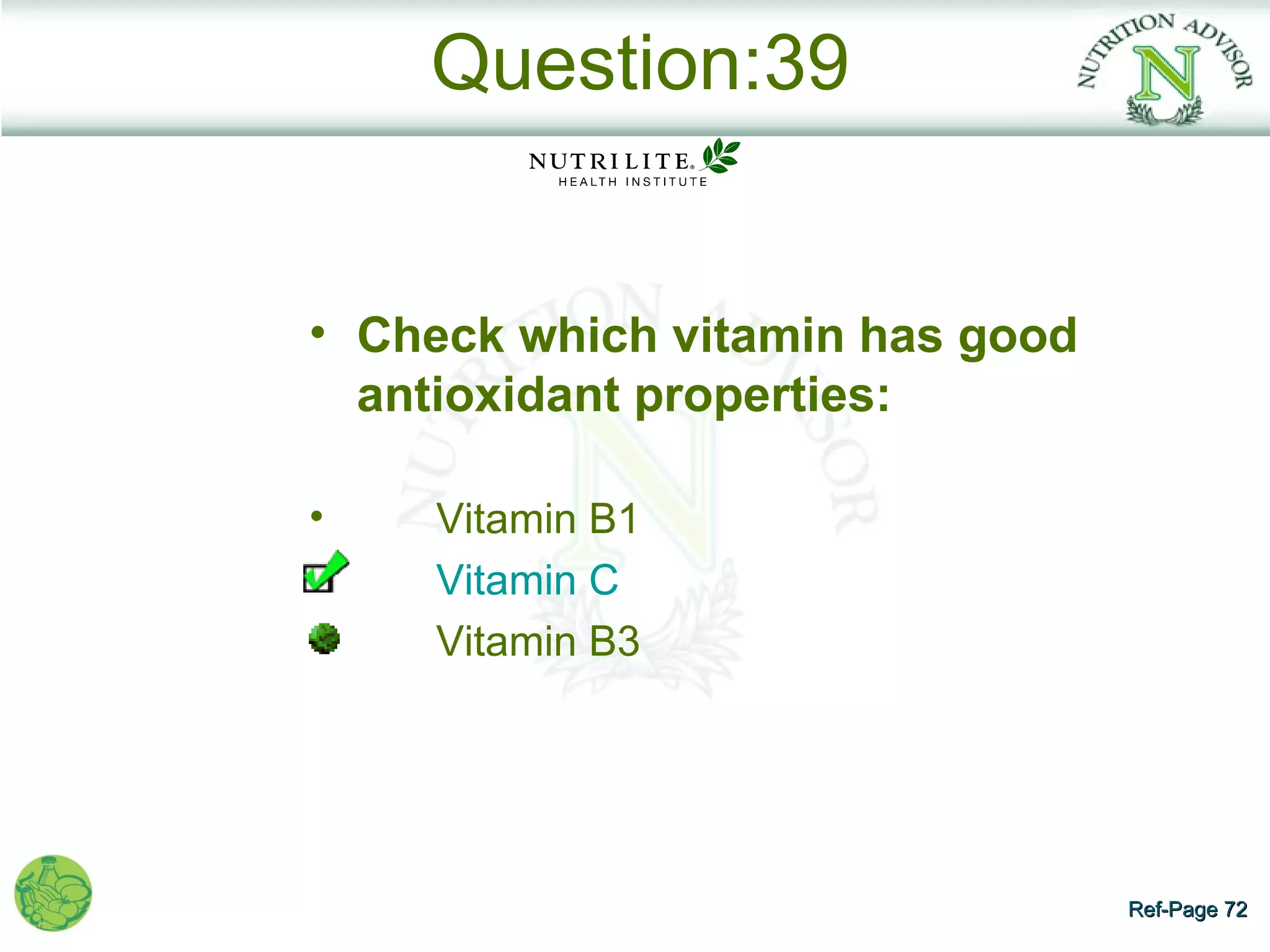 Question:39


• Check which vitamin has good
  antioxidant properties:

•   Vitamin B1
    Vitamin C
    Vitamin B3




                                 Ref-Page 72
 