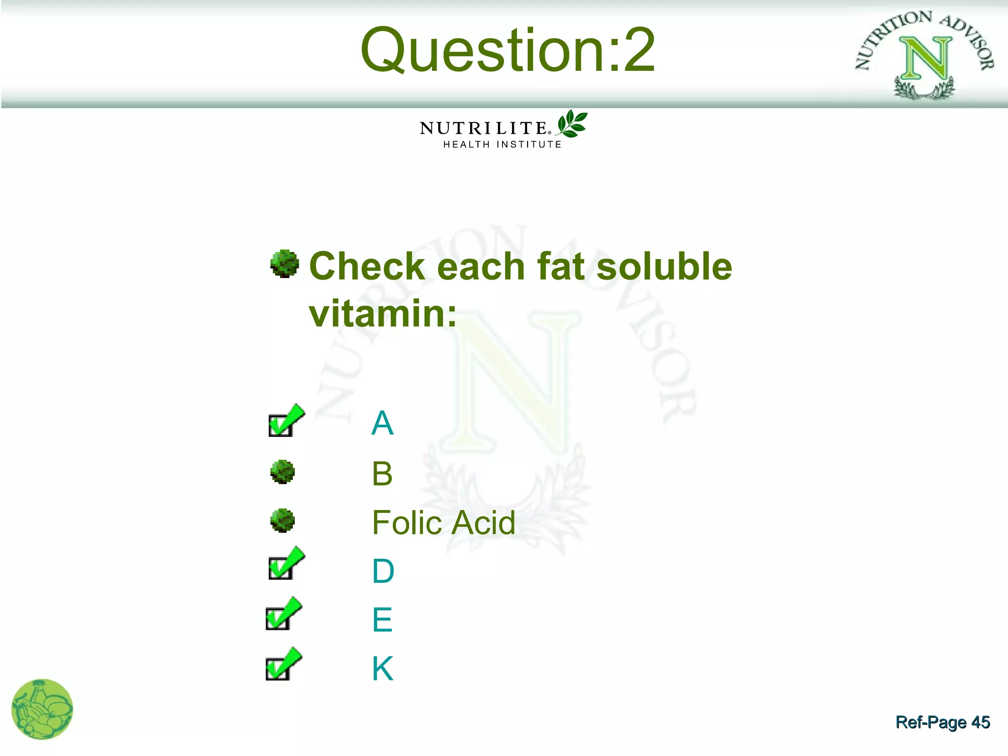 Question:2


Check each fat soluble
vitamin:

   A
   B
   Folic Acid
   D
   E
   K
                         Ref-Page 45
 