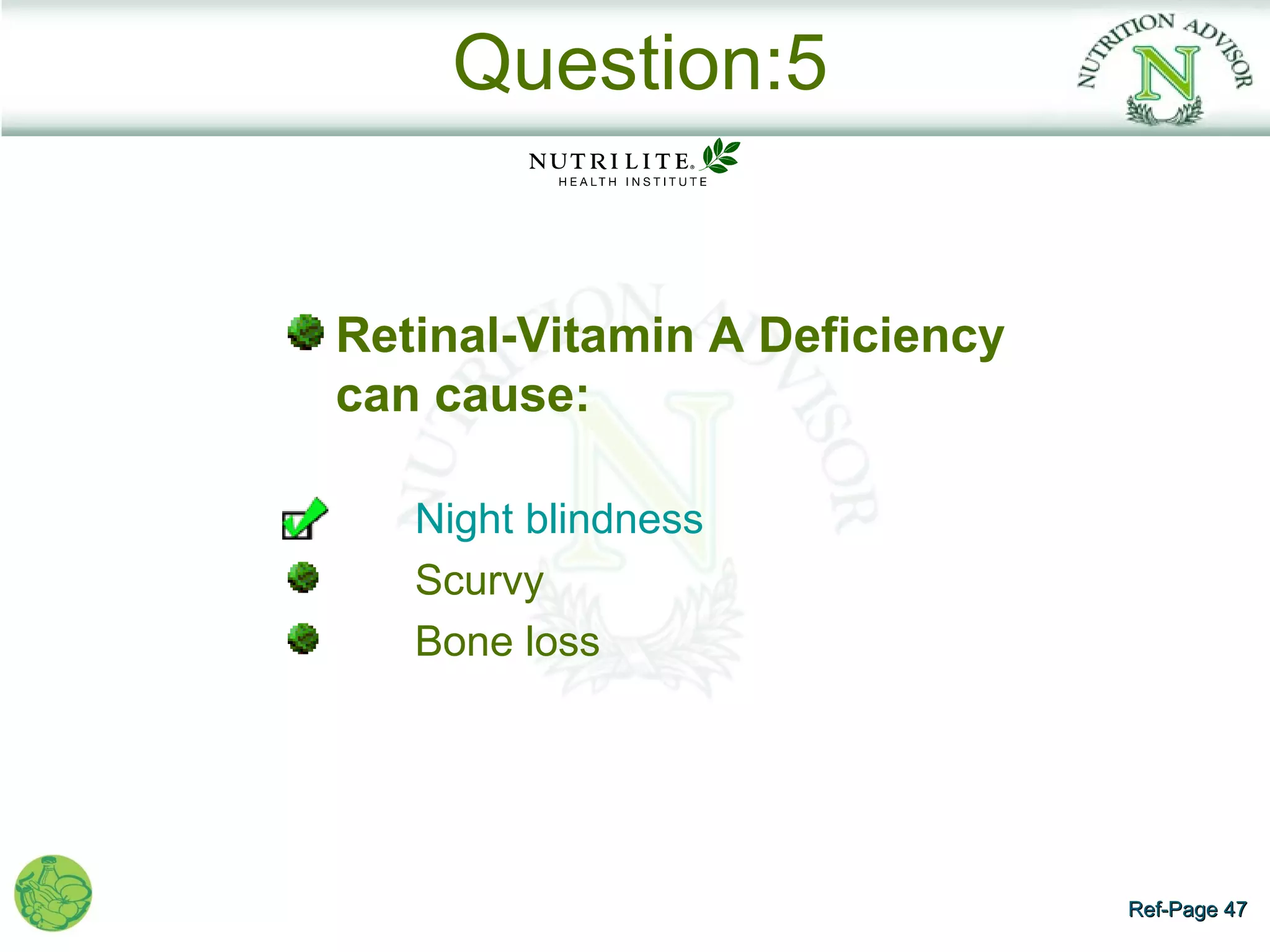 Question:5


Retinal-Vitamin A Deficiency
can cause:

   Night blindness
   Scurvy
   Bone loss




                               Ref-Page 47
 