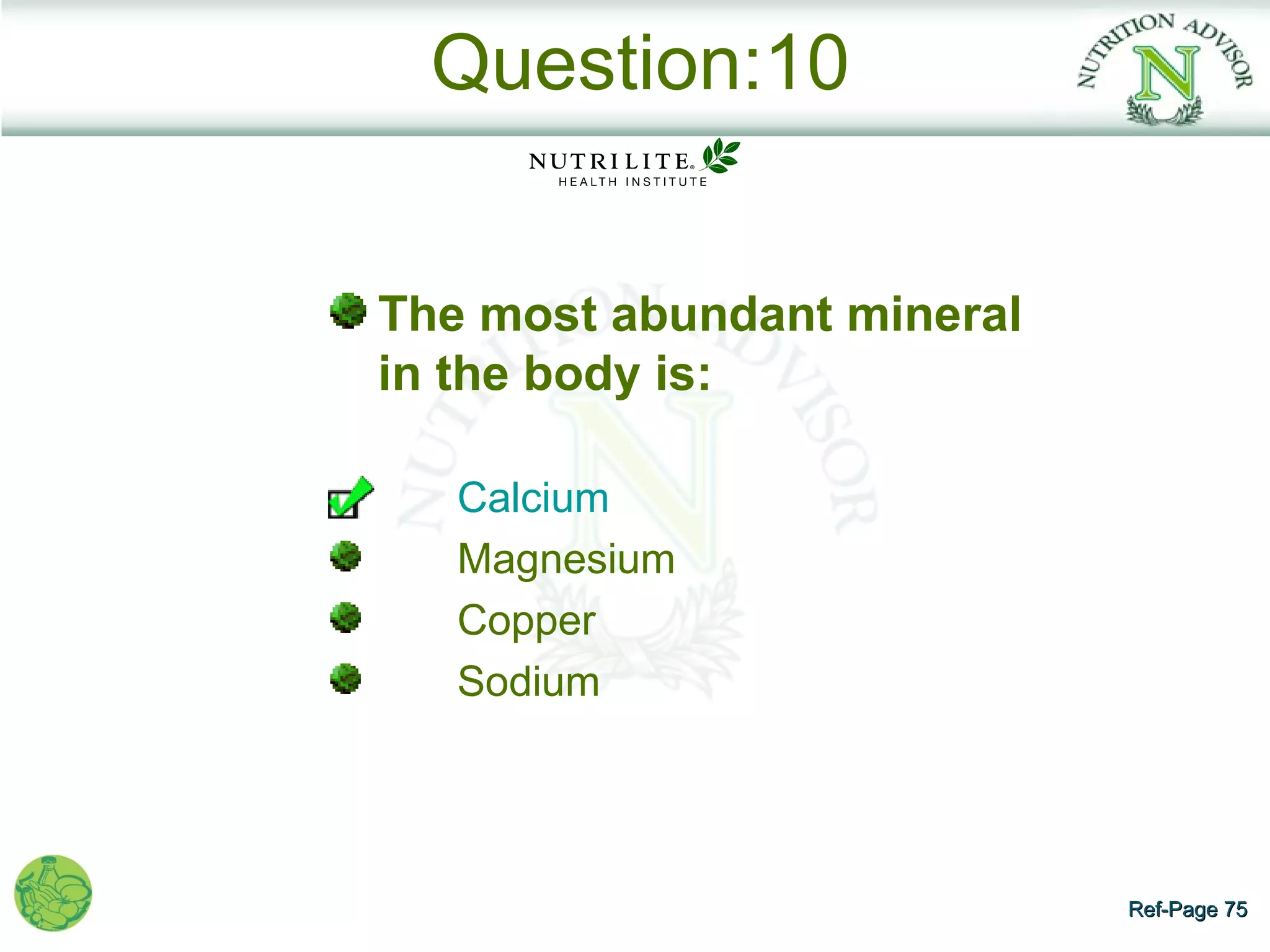 Question:10


The most abundant mineral
in the body is:

   Calcium
   Magnesium
   Copper
   Sodium




                            Ref-Page 75
 