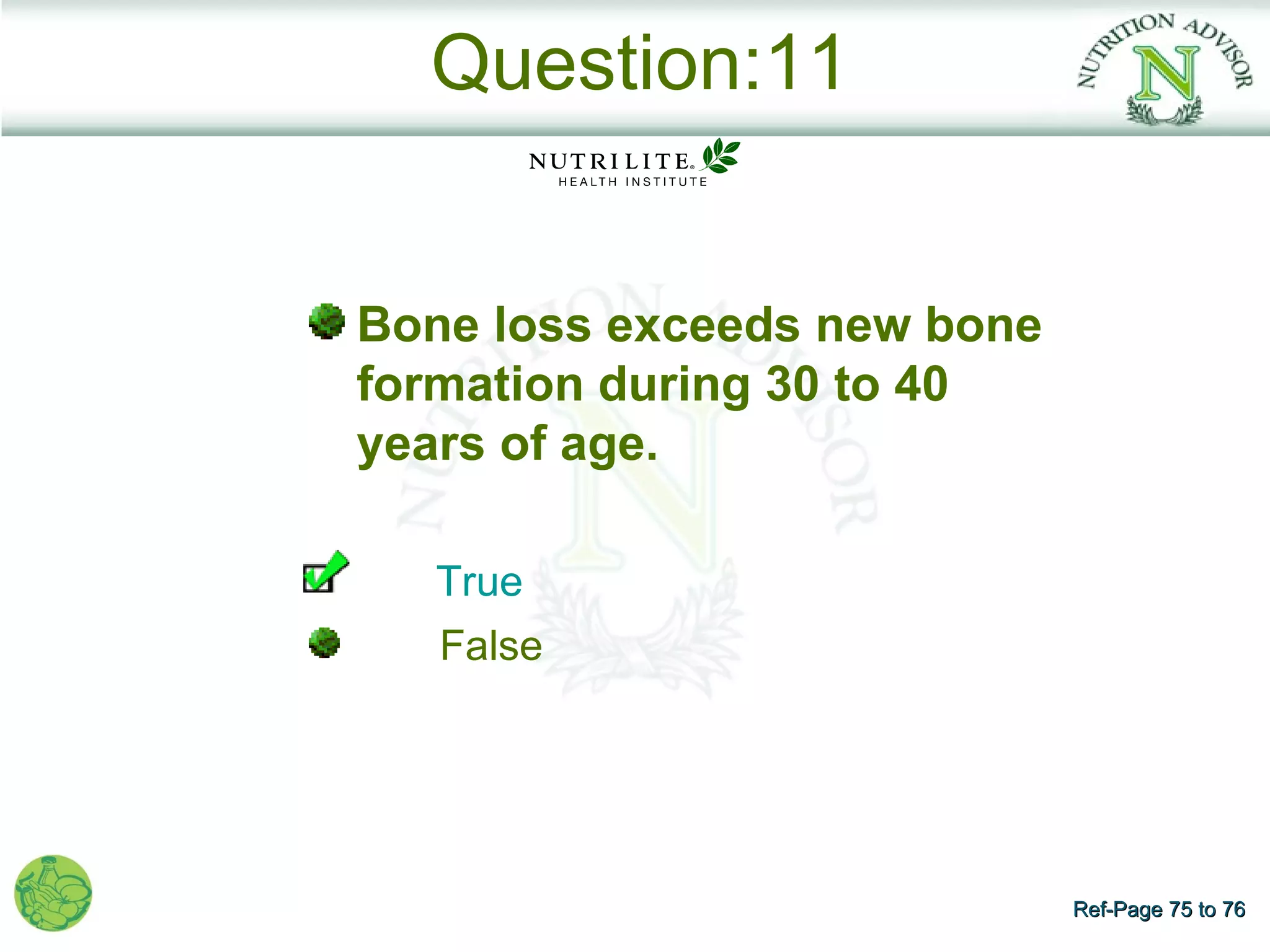 Question:11


Bone loss exceeds new bone
formation during 30 to 40
years of age.

   True
   False




                             Ref-Page 75 to 76
 