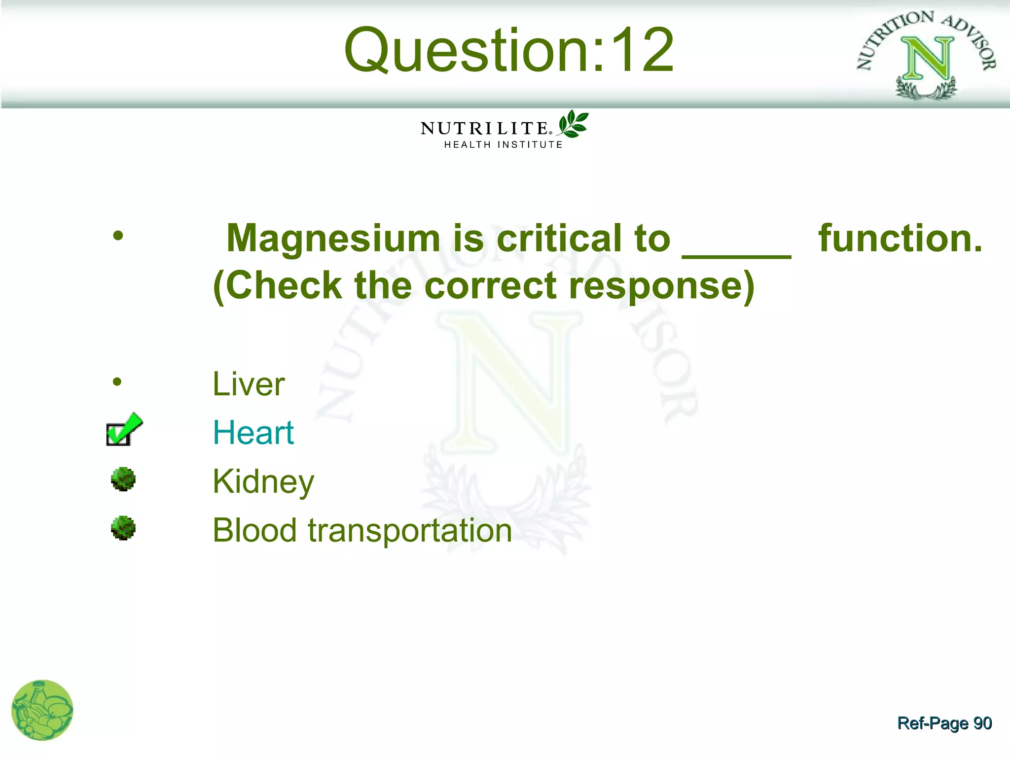 Question:12

•    Magnesium is critical to _____ function.
    (Check the correct response)

•   Liver
    Heart
    Kidney
    Blood transportation




                                        Ref-Page 90
 