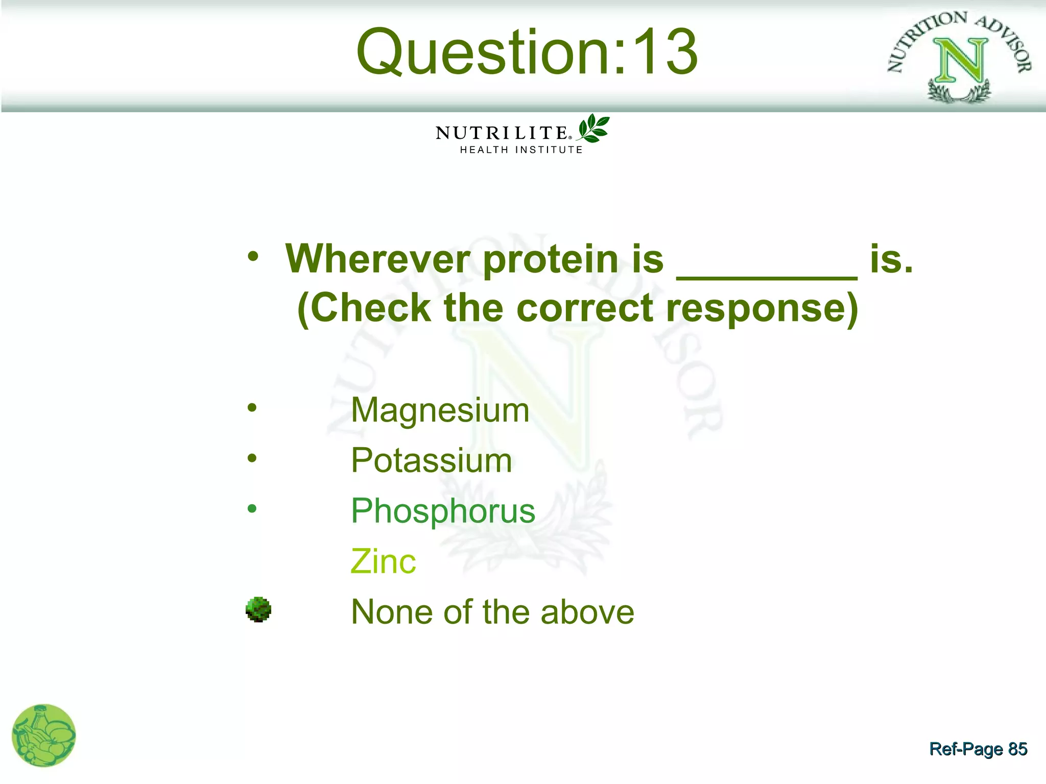 Question:13


• Wherever protein is ________ is.
  (Check the correct response)

•    Magnesium
•    Potassium
•    Phosphorus
     Zinc
     None of the above


                                     Ref-Page 85
 