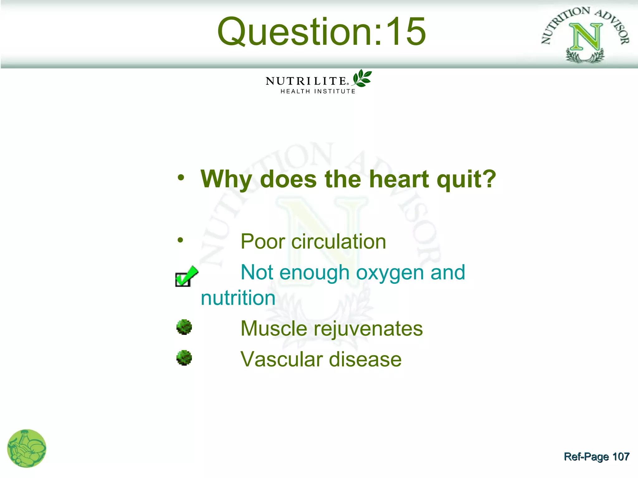 Question:15


• Why does the heart quit?

•        Poor circulation
         Not enough oxygen and
    nutrition
         Muscle rejuvenates
         Vascular disease



                                 Ref-Page 107
 