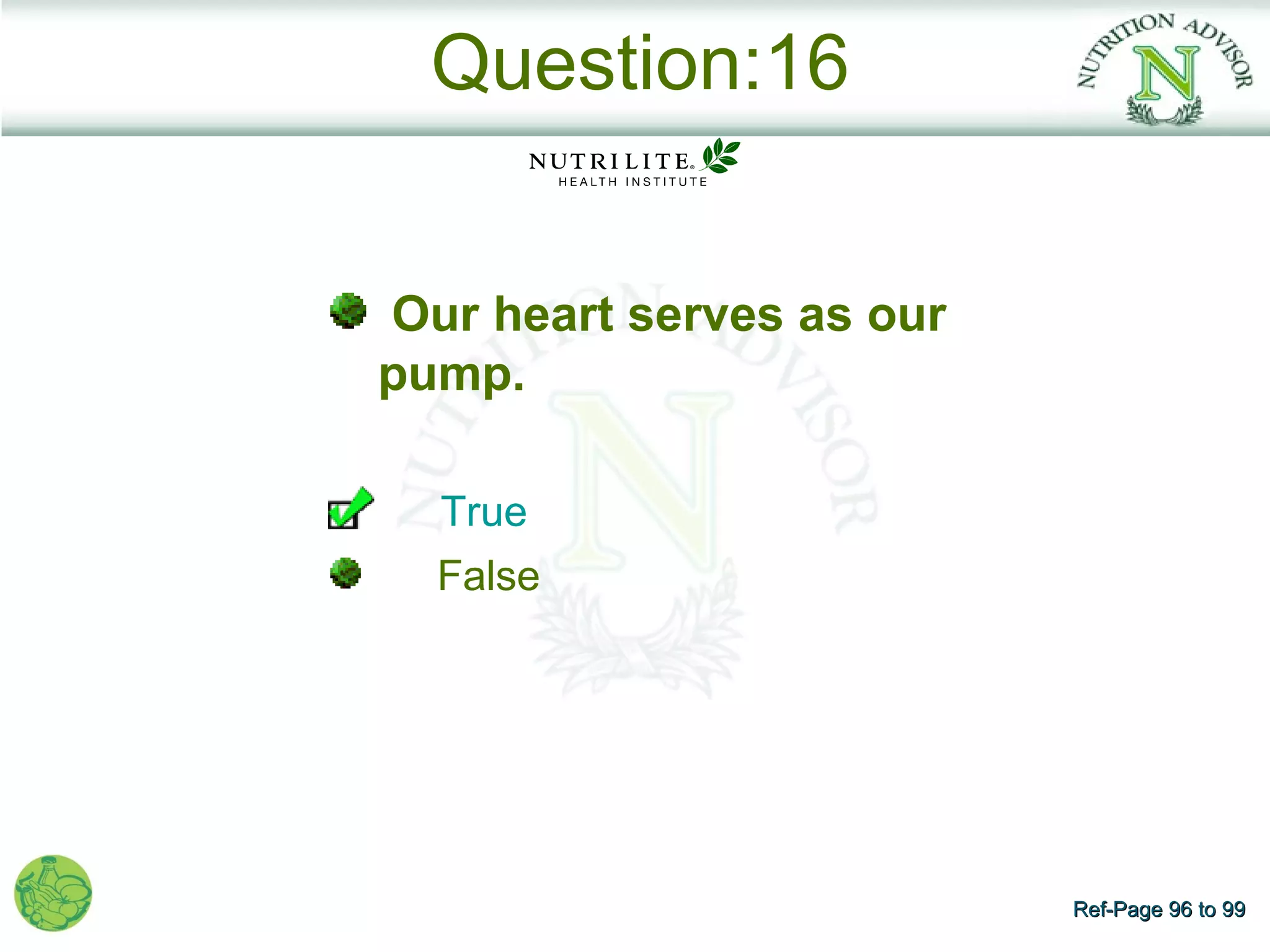 Question:16


Our heart serves as our
pump.

  True
  False




                          Ref-Page 96 to 99
 