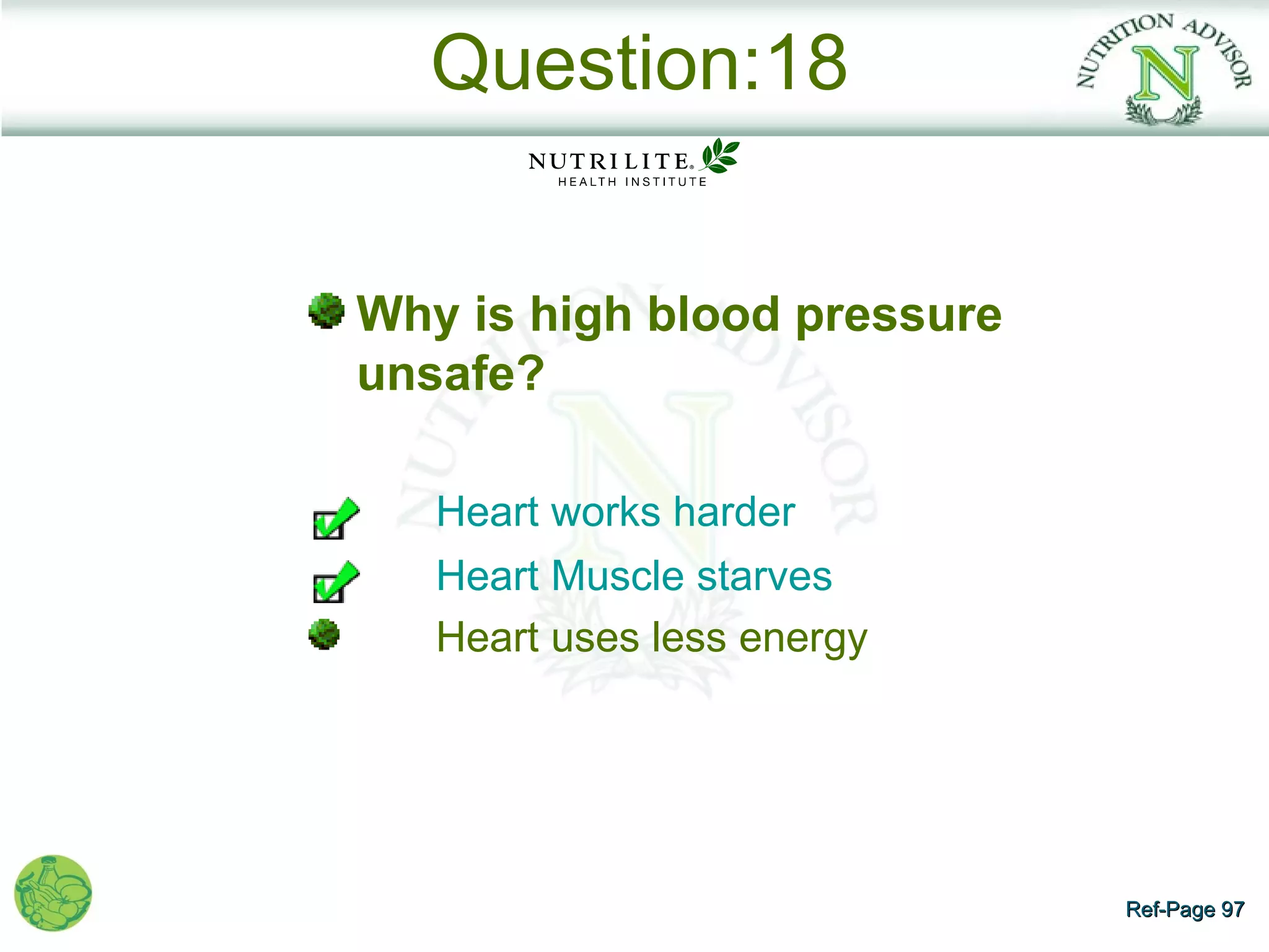 Question:18


Why is high blood pressure
unsafe?

   Heart works harder
   Heart Muscle starves
   Heart uses less energy




                             Ref-Page 97
 