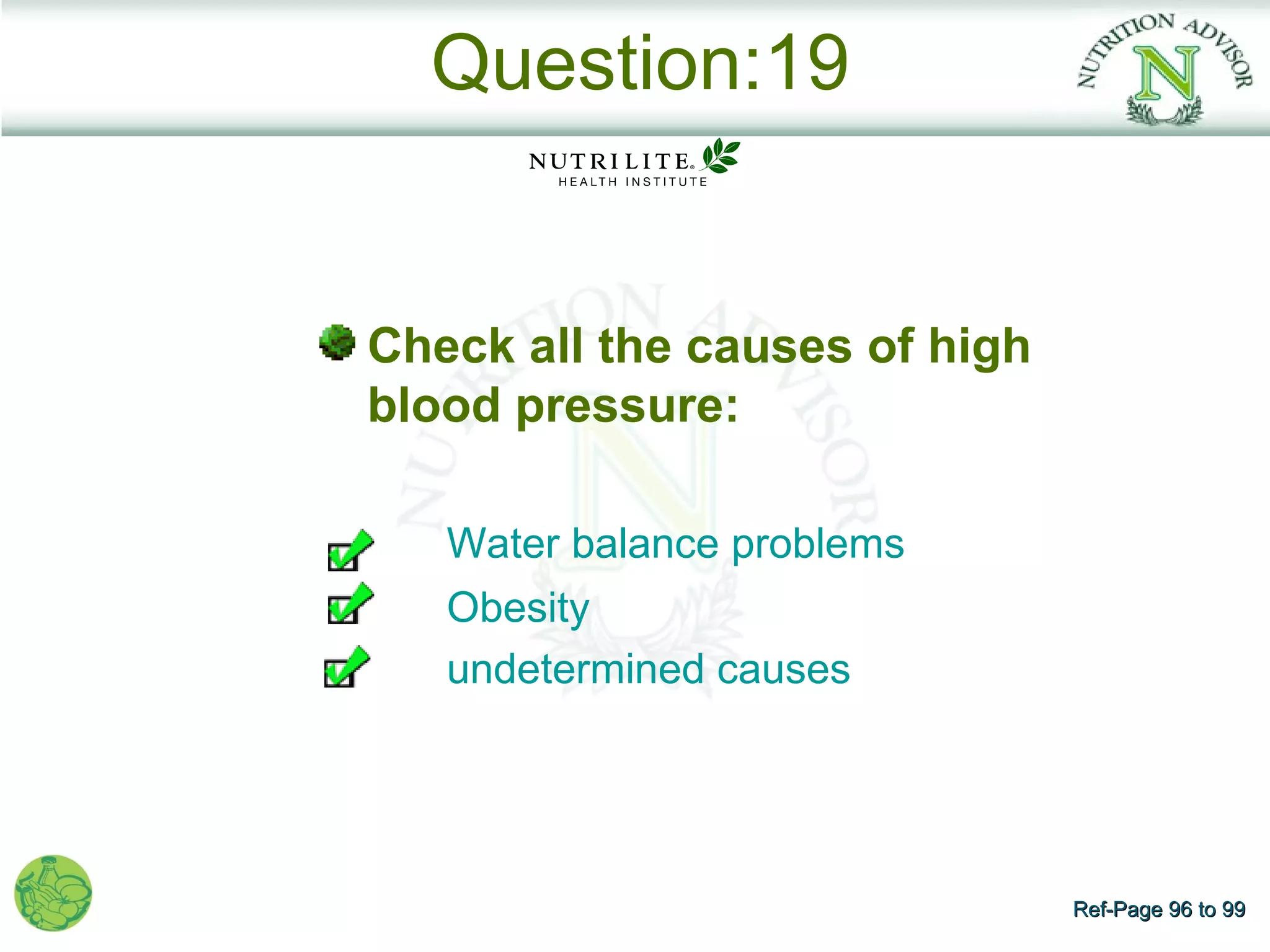 Question:19


Check all the causes of high
blood pressure:

   Water balance problems
   Obesity
   undetermined causes




                               Ref-Page 96 to 99
 