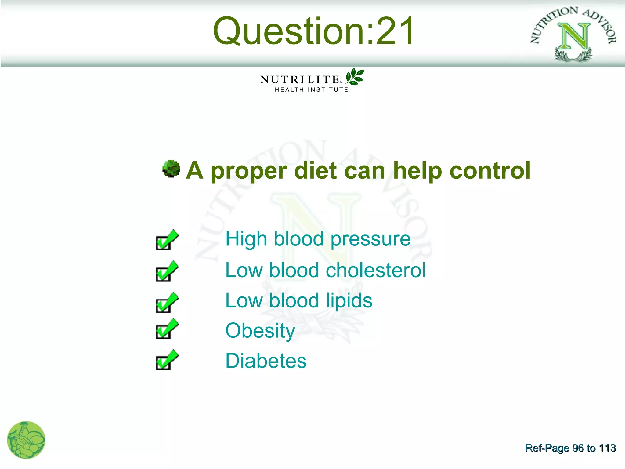 Question:21


A proper diet can help control

   High blood pressure
   Low blood cholesterol
   Low blood lipids
   Obesity
   Diabetes



                             Ref-Page 96 to 113
 