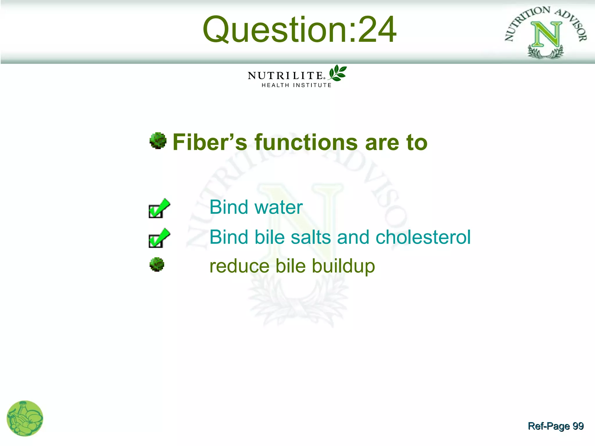Question:24

Fiber’s functions are to

   Bind water
   Bind bile salts and cholesterol
   reduce bile buildup




                                     Ref-Page 99
 