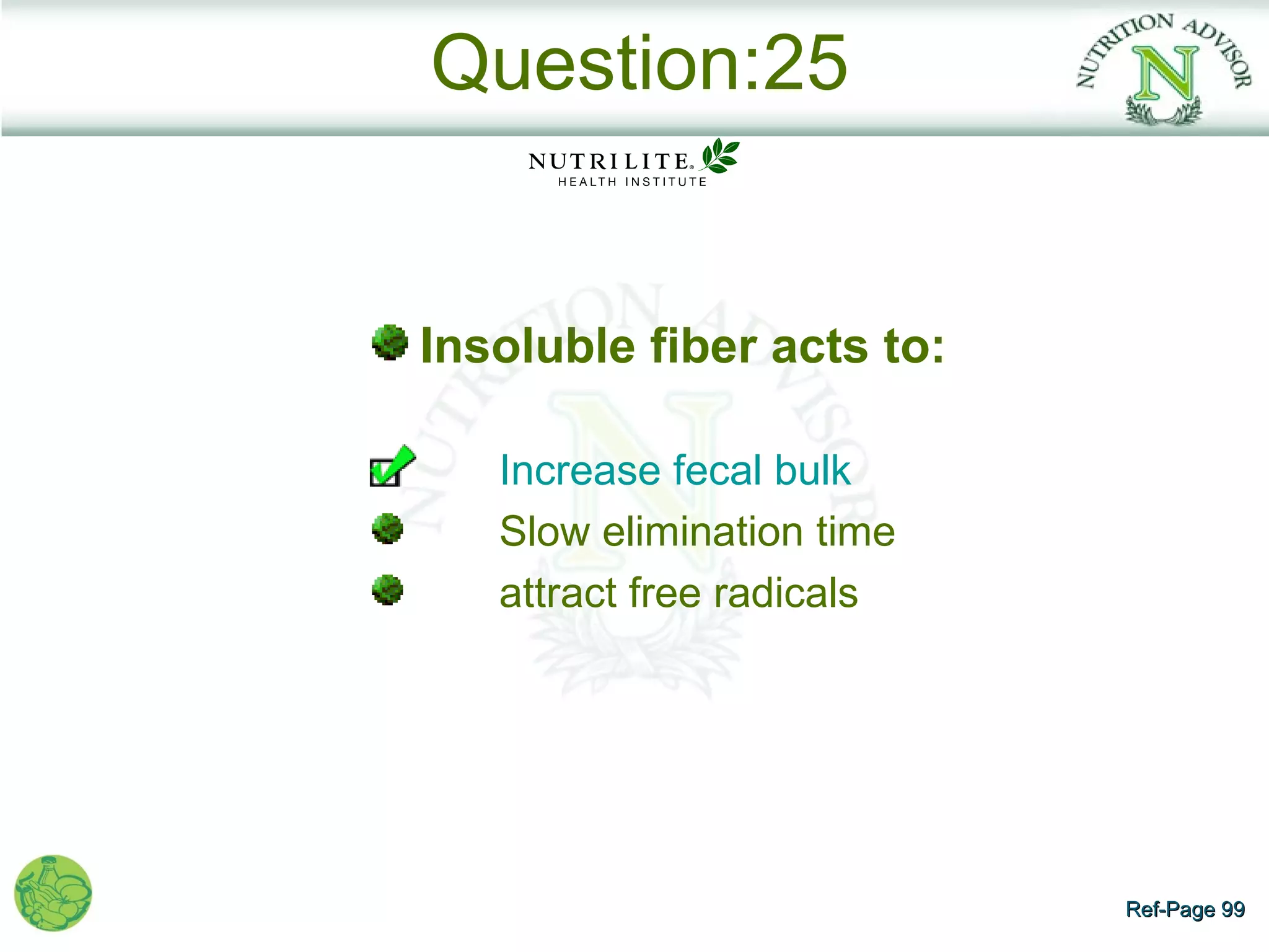 Question:25


Insoluble fiber acts to:

   Increase fecal bulk
   Slow elimination time
   attract free radicals




                           Ref-Page 99
 