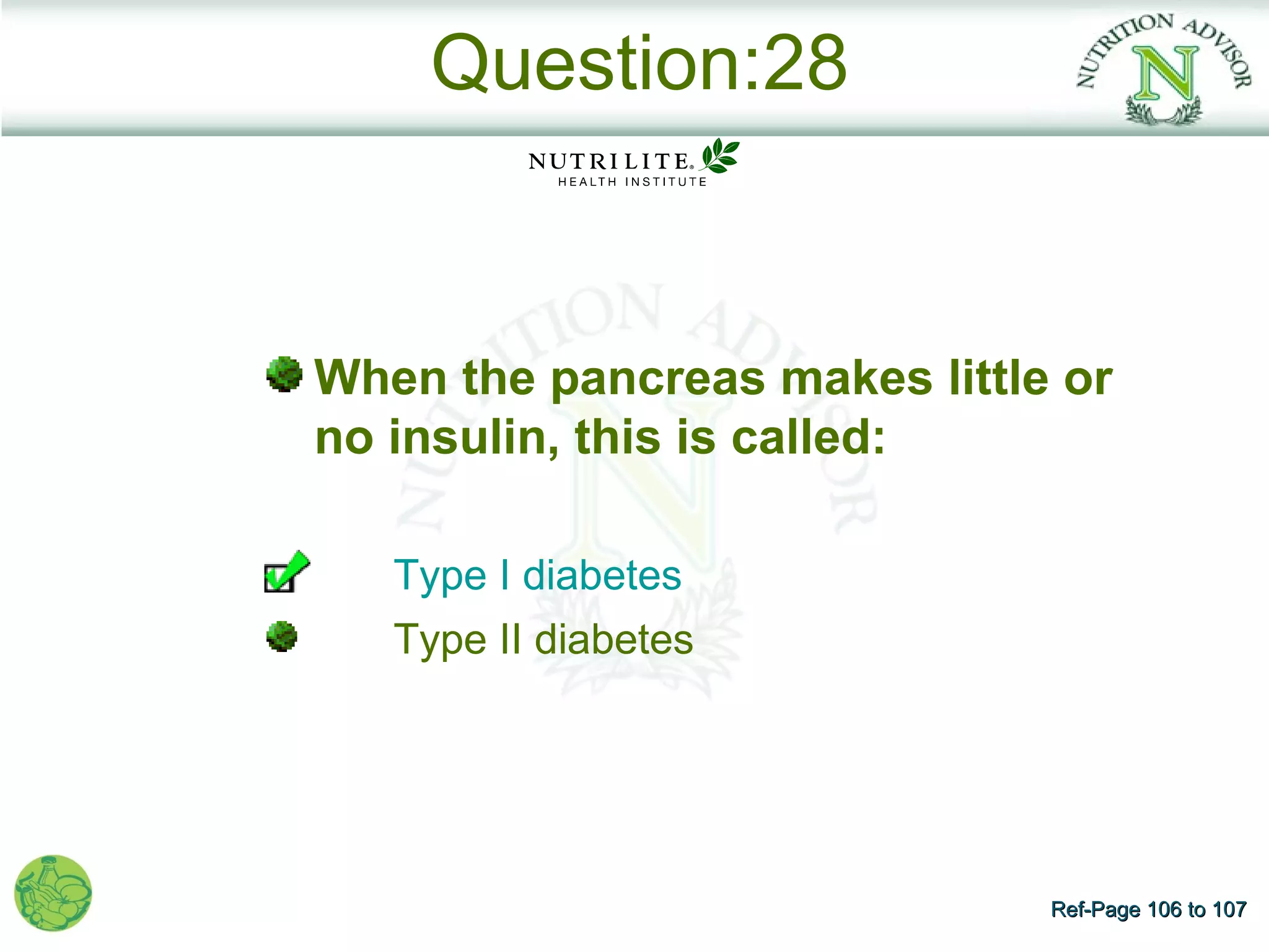 Question:28


When the pancreas makes little or
no insulin, this is called:

   Type I diabetes
   Type II diabetes




                              Ref-Page 106 to 107
 