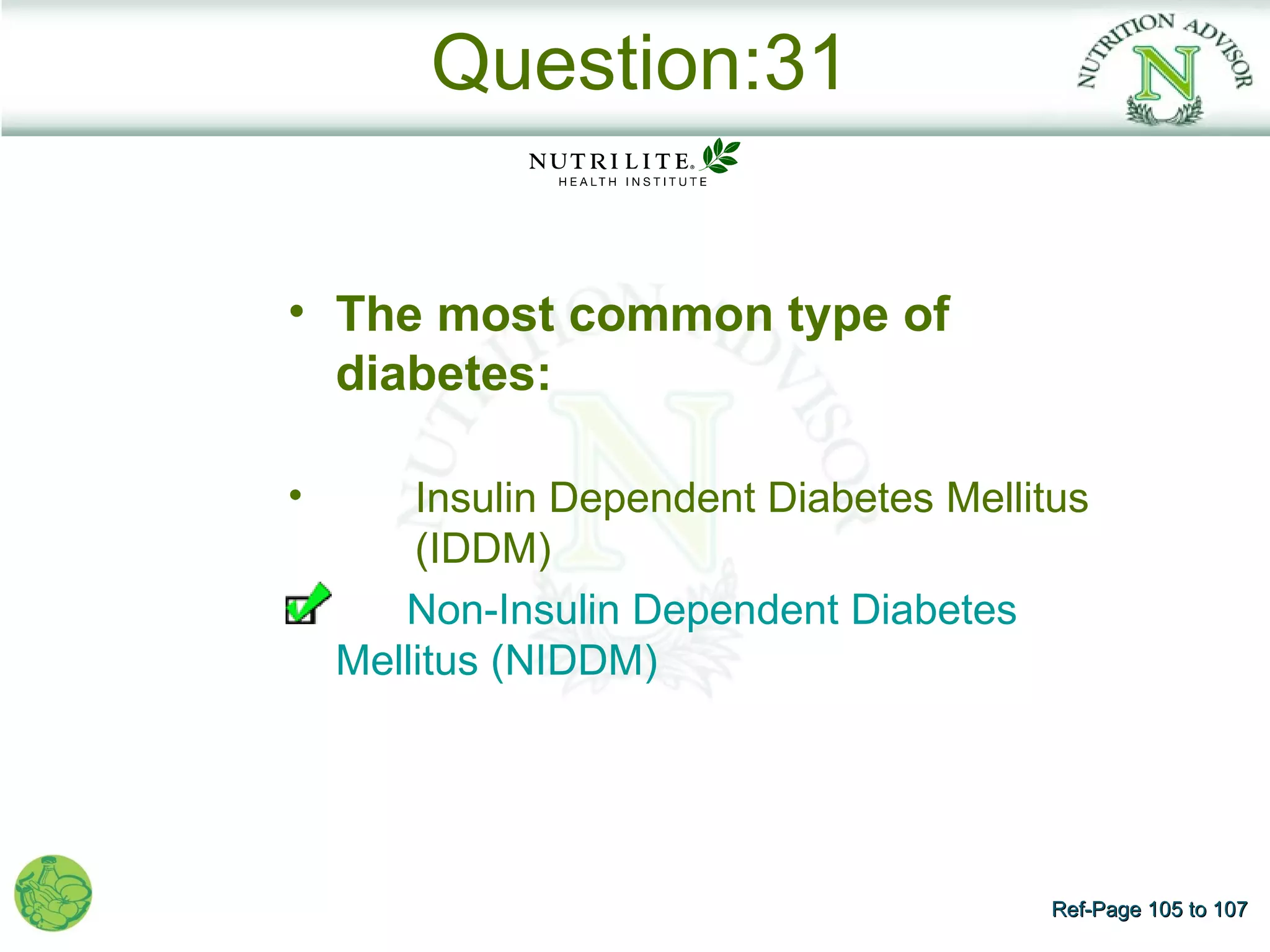 Question:31


• The most common type of
  diabetes:

•       Insulin Dependent Diabetes Mellitus
        (IDDM)
       Non-Insulin Dependent Diabetes
    Mellitus (NIDDM)




                                         Ref-Page 105 to 107
 