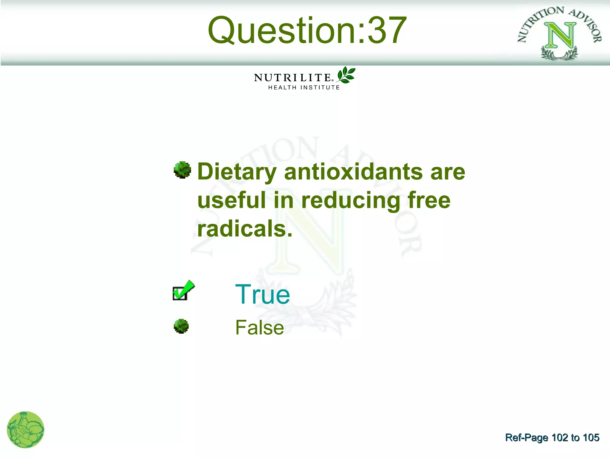 Question:37


Dietary antioxidants are
useful in reducing free
radicals.

   True
   False




                           Ref-Page 102 to 105
 