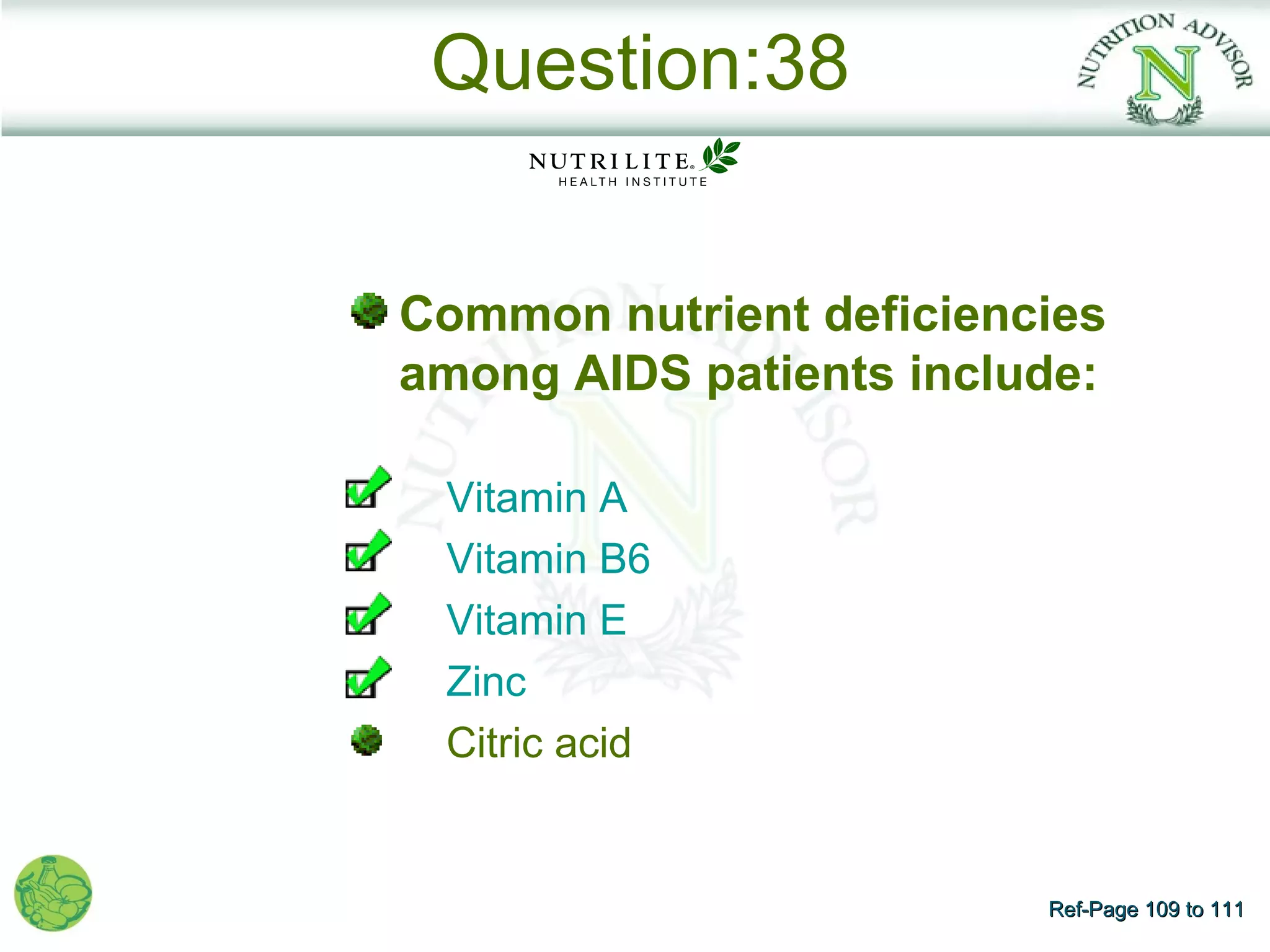 Question:38


Common nutrient deficiencies
among AIDS patients include:

 Vitamin A
 Vitamin B6
 Vitamin E
 Zinc
 Citric acid


                         Ref-Page 109 to 111
 