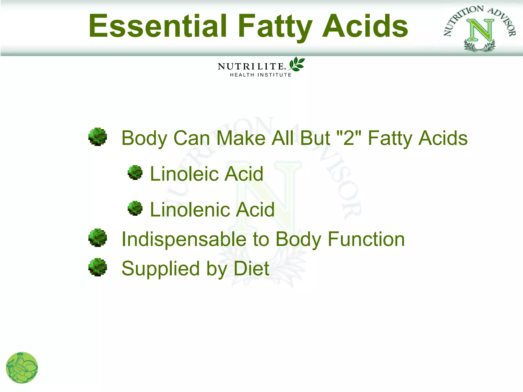 Essential Fatty Acids


  Body Can Make All But "2" Fatty Acids
     Linoleic Acid
     Linolenic Acid
  Indispensable to Body Function
  Supplied by Diet
 