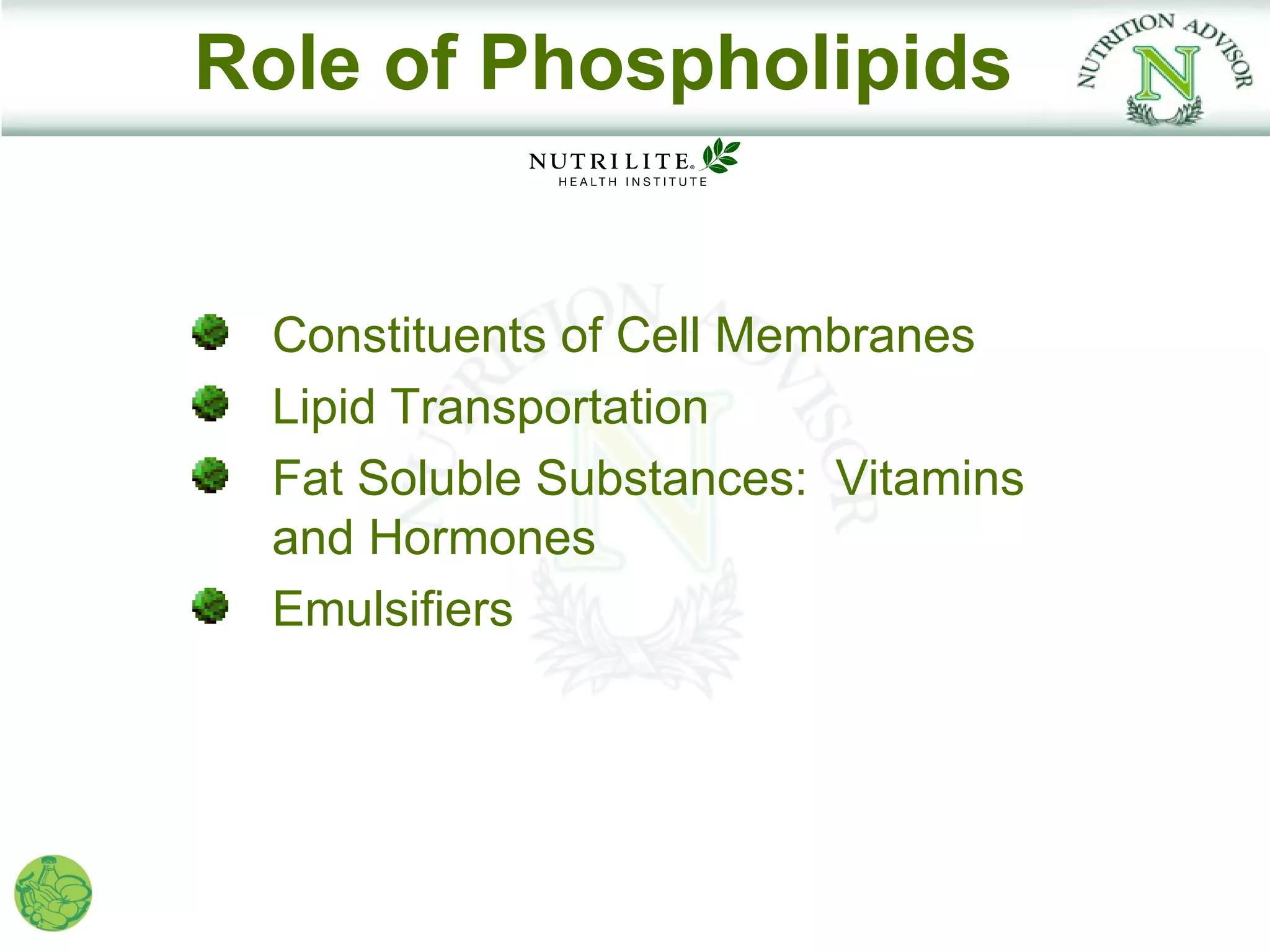 Role of Phospholipids


  Constituents of Cell Membranes
  Lipid Transportation
  Fat Soluble Substances: Vitamins
  and Hormones
  Emulsifiers
 