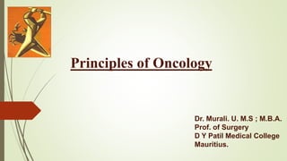 Principles of Oncology 
Dr. Murali. U. M.S ; M.B.A. 
Prof. of Surgery 
D Y Patil Medical College 
Mauritius. 
 