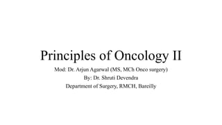 Principles of Oncology II
Mod: Dr. Arjun Agarwal (MS, MCh Onco surgery)
By: Dr. Shruti Devendra
Department of Surgery, RMCH, Bareilly
 