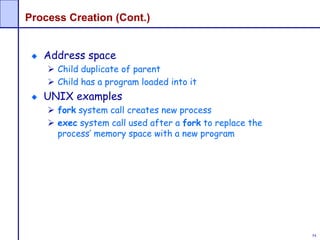 54
Process Creation (Cont.)
Address space
 Child duplicate of parent
 Child has a program loaded into it
UNIX examples
 fork system call creates new process
 exec system call used after a fork to replace the
process’ memory space with a new program
 