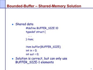 61
Bounded-Buffer – Shared-Memory Solution
Shared data
#define BUFFER_SIZE 10
typedef struct {
. . .
} item;
item buffer[BUFFER_SIZE];
int in = 0;
int out = 0;
Solution is correct, but can only use
BUFFER_SIZE-1 elements
 