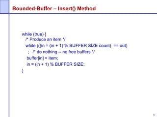 62
Bounded-Buffer – Insert() Method
while (true) {
/* Produce an item */
while (((in = (in + 1) % BUFFER SIZE count) == out)
; /* do nothing -- no free buffers */
buffer[in] = item;
in = (in + 1) % BUFFER SIZE;
}
 