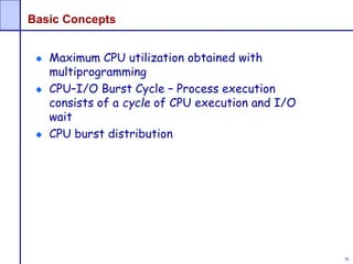76
Basic Concepts
Maximum CPU utilization obtained with
multiprogramming
CPU–I/O Burst Cycle – Process execution
consists of a cycle of CPU execution and I/O
wait
CPU burst distribution
 
