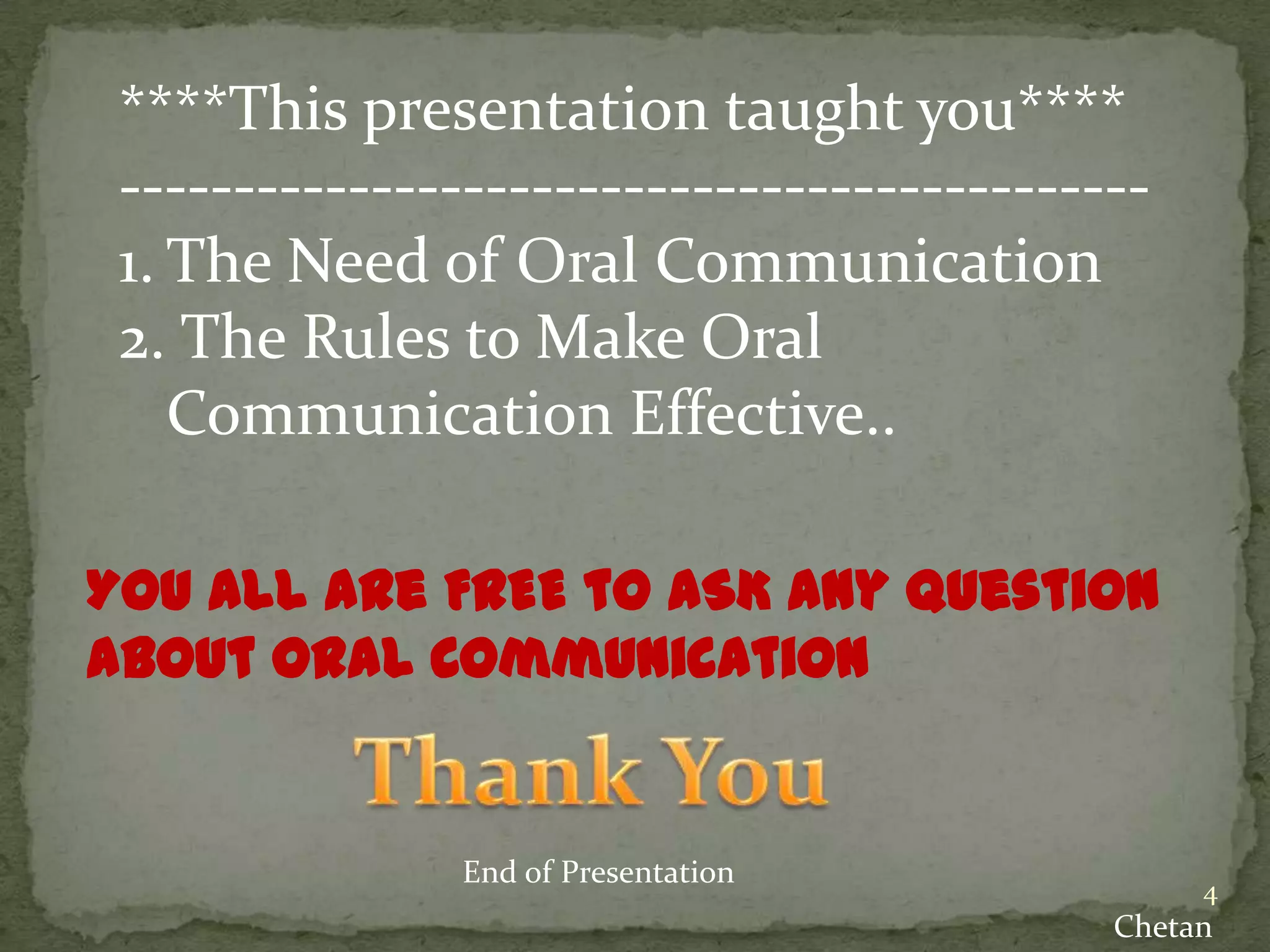****This presentation taught you****
--------------------------------------------1. The Need of Oral Communication
2. The Rules to Make Oral
Communication Effective..
You All are FREE to ASK any Question
about Oral Communication
End of Presentation
4
Chetan