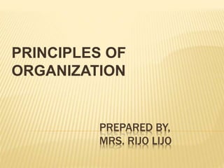 PREPARED BY,
MRS. RIJO LIJO
PRINCIPLES OF
ORGANIZATION
 
