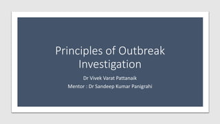 Principles of Outbreak
Investigation
Dr Vivek Varat Pattanaik
Mentor : Dr Sandeep Kumar Panigrahi
 