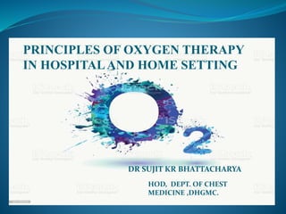 PRINCIPLES OF OXYGEN THERAPY
IN HOSPITALAND HOME SETTING
DR SUJIT KR BHATTACHARYA
HOD, DEPT. OF CHEST
MEDICINE ,DHGMC.
 